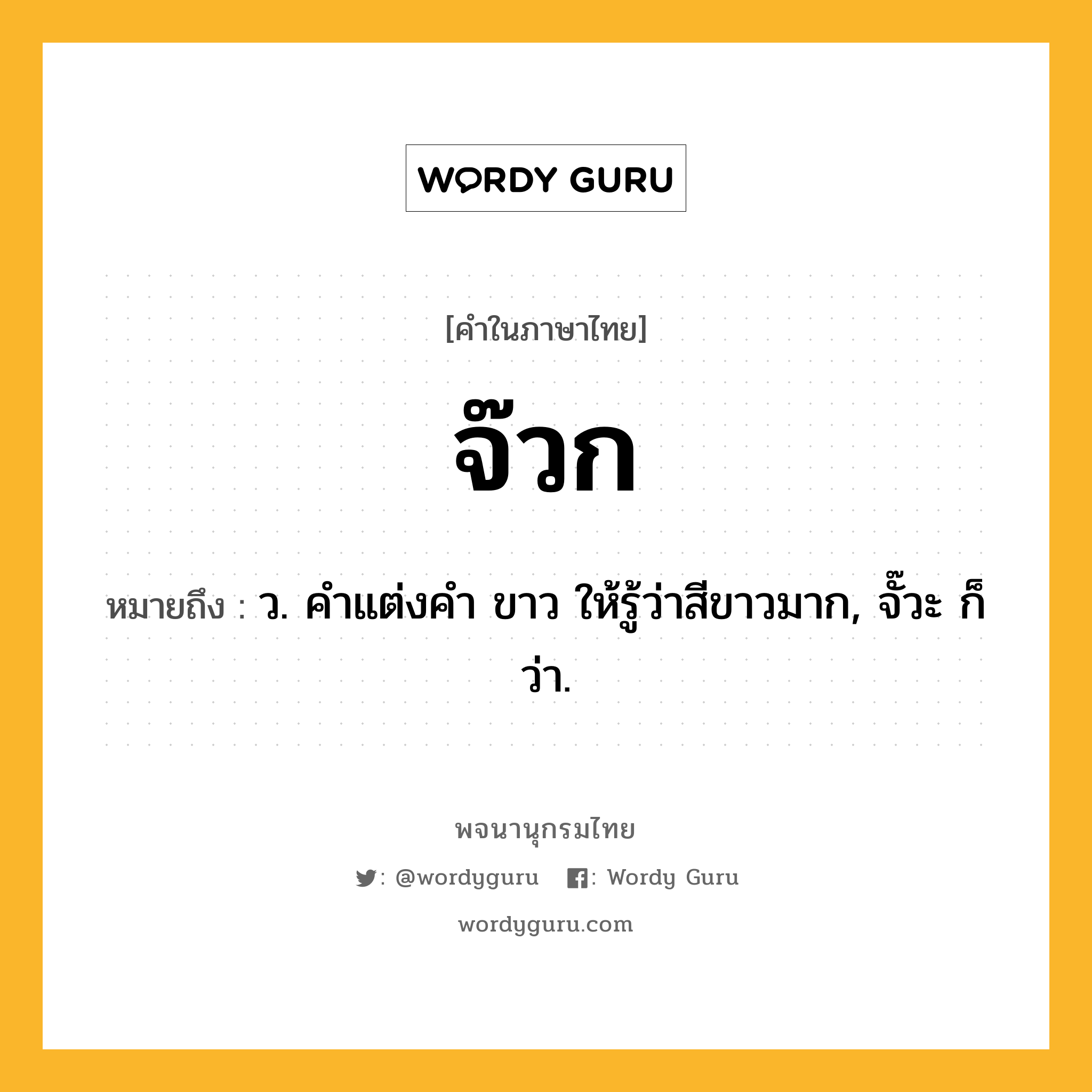 จ๊วก ความหมาย หมายถึงอะไร?, คำในภาษาไทย จ๊วก หมายถึง ว. คําแต่งคํา ขาว ให้รู้ว่าสีขาวมาก, จั๊วะ ก็ว่า.