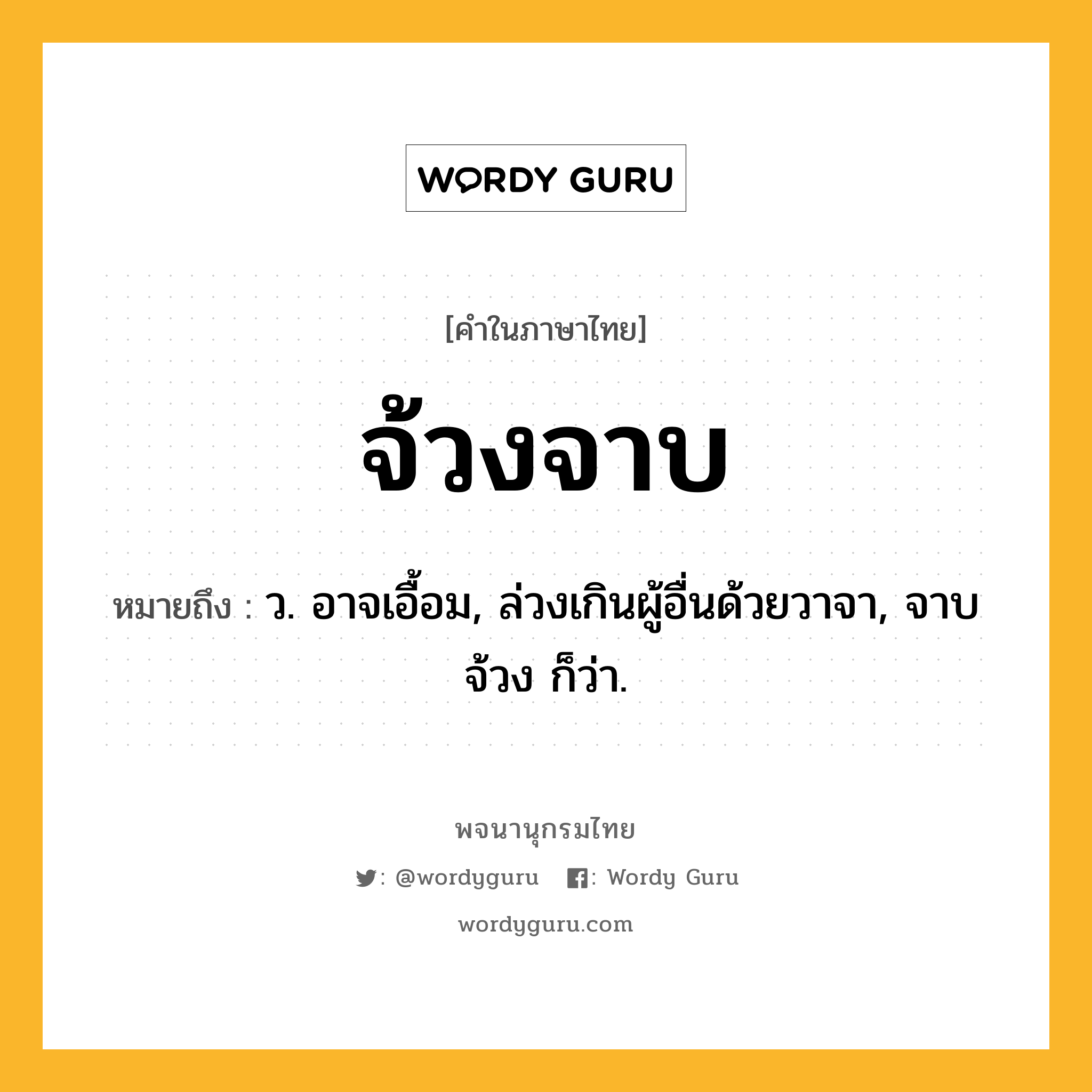 จ้วงจาบ หมายถึงอะไร?, คำในภาษาไทย จ้วงจาบ หมายถึง ว. อาจเอื้อม, ล่วงเกินผู้อื่นด้วยวาจา, จาบจ้วง ก็ว่า.
