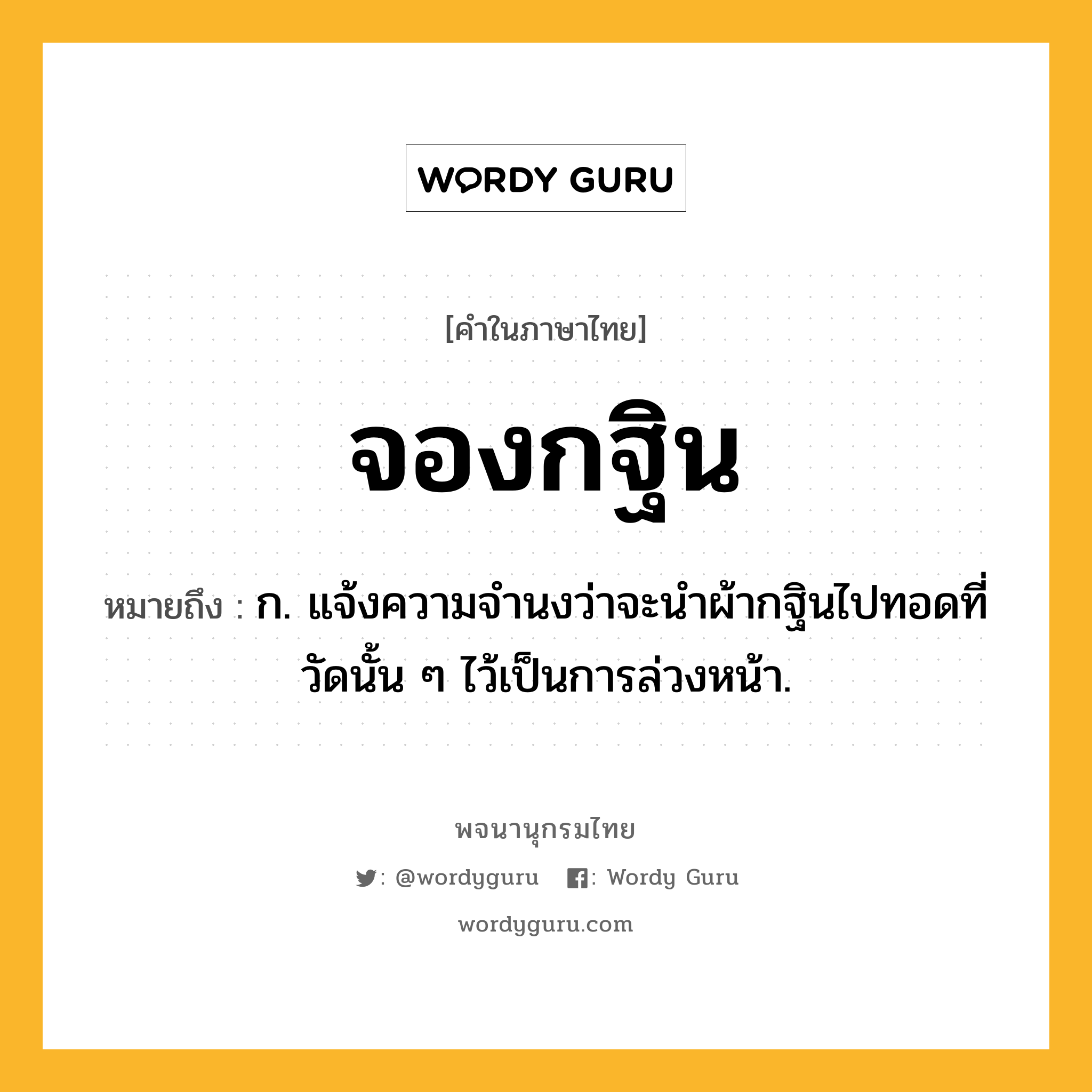 จองกฐิน ความหมาย หมายถึงอะไร?, คำในภาษาไทย จองกฐิน หมายถึง ก. แจ้งความจำนงว่าจะนำผ้ากฐินไปทอดที่วัดนั้น ๆ ไว้เป็นการล่วงหน้า.