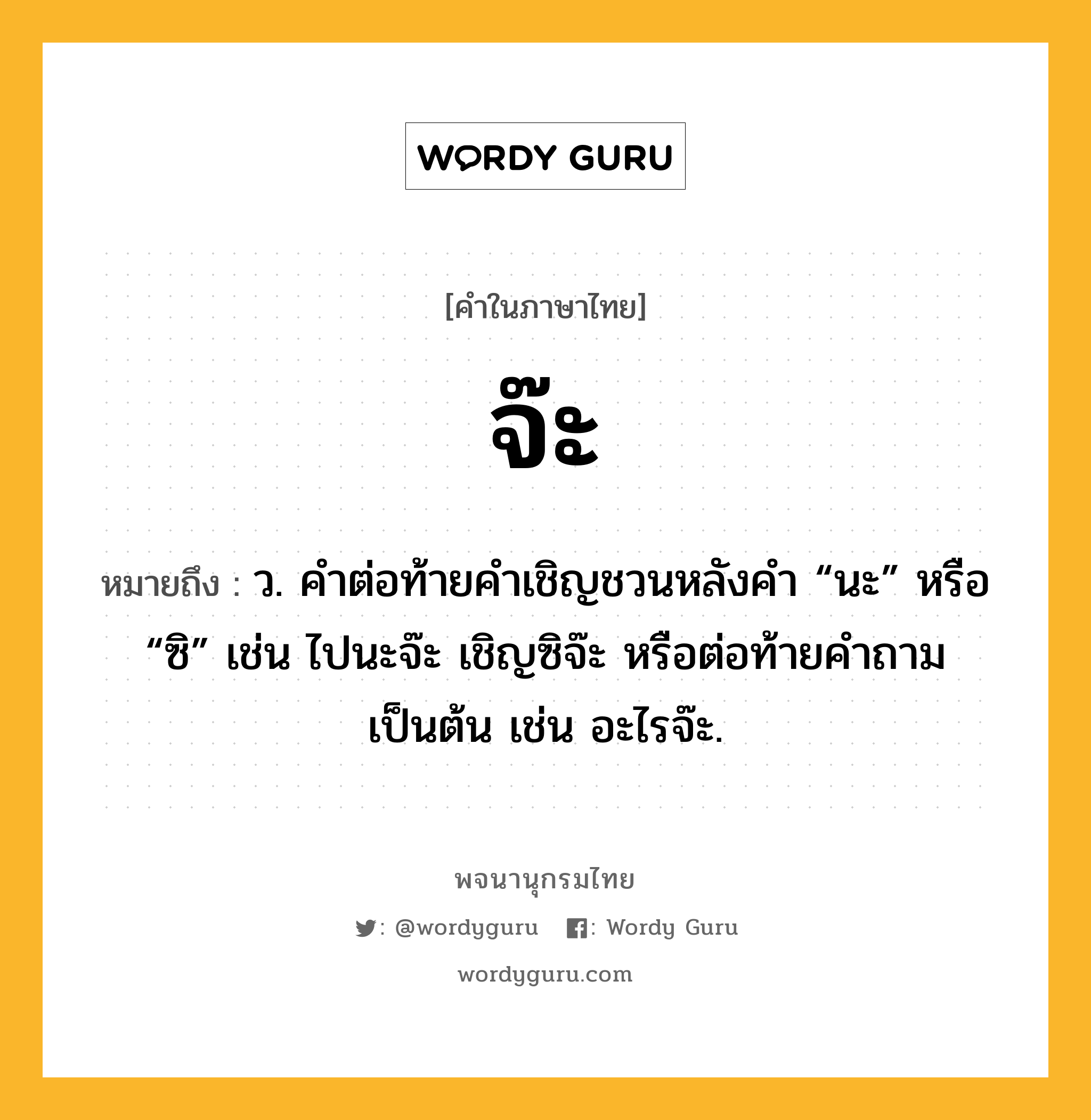 จ๊ะ ความหมาย หมายถึงอะไร?, คำในภาษาไทย จ๊ะ หมายถึง ว. คําต่อท้ายคําเชิญชวนหลังคำ “นะ” หรือ “ซิ” เช่น ไปนะจ๊ะ เชิญซิจ๊ะ หรือต่อท้ายคำถามเป็นต้น เช่น อะไรจ๊ะ.