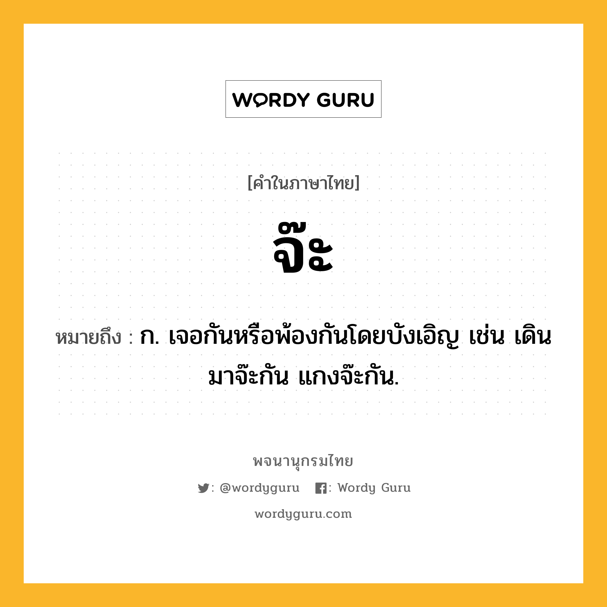 จ๊ะ ความหมาย หมายถึงอะไร?, คำในภาษาไทย จ๊ะ หมายถึง ก. เจอกันหรือพ้องกันโดยบังเอิญ เช่น เดินมาจ๊ะกัน แกงจ๊ะกัน.