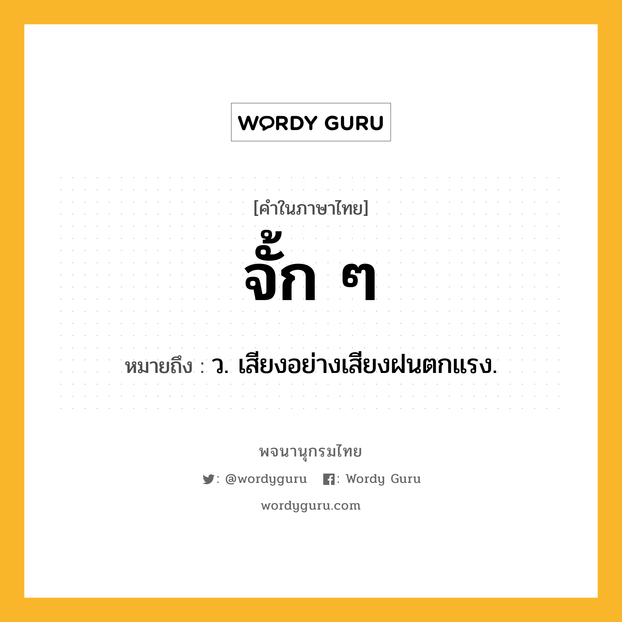 จั้ก ๆ ความหมาย หมายถึงอะไร?, คำในภาษาไทย จั้ก ๆ หมายถึง ว. เสียงอย่างเสียงฝนตกแรง.