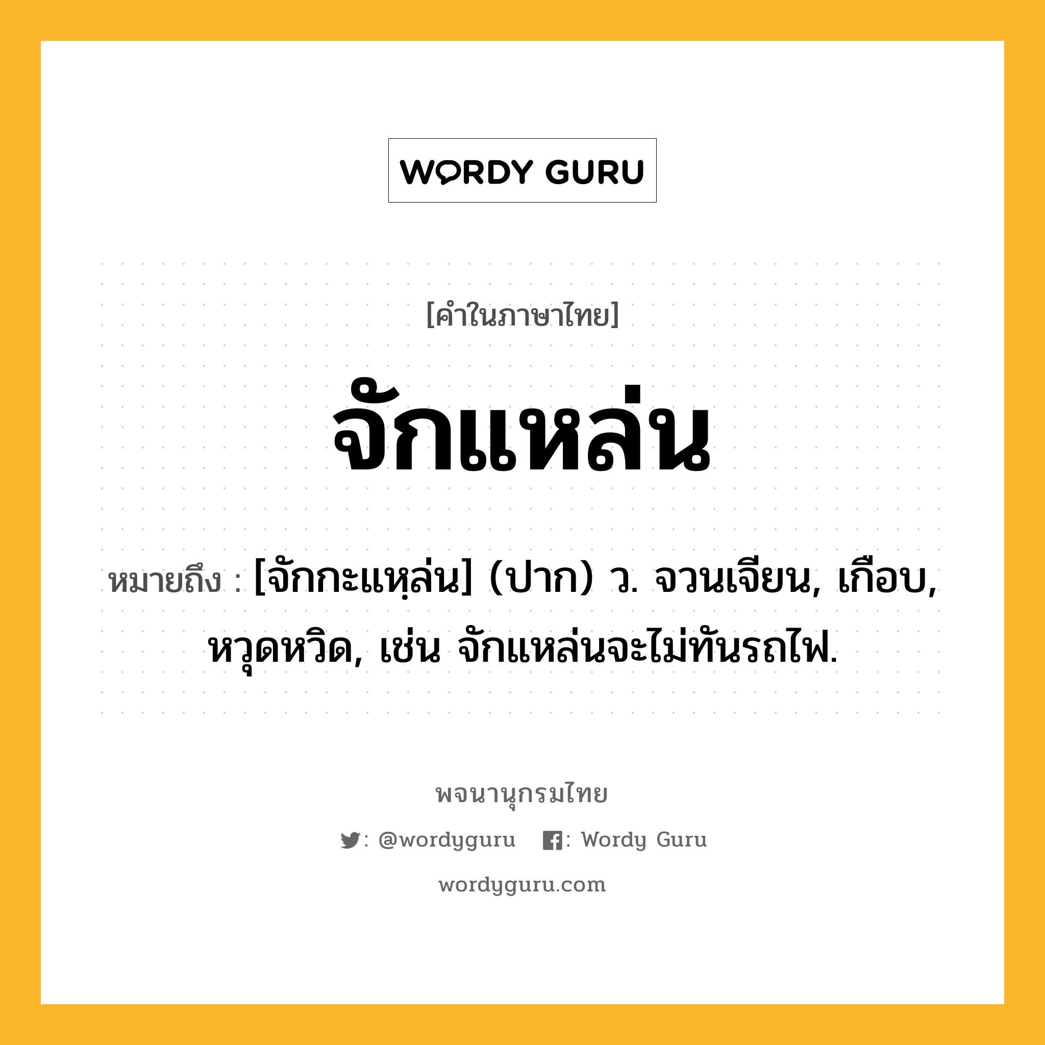 จักแหล่น หมายถึงอะไร?, คำในภาษาไทย จักแหล่น หมายถึง [จักกะแหฺล่น] (ปาก) ว. จวนเจียน, เกือบ, หวุดหวิด, เช่น จักแหล่นจะไม่ทันรถไฟ.