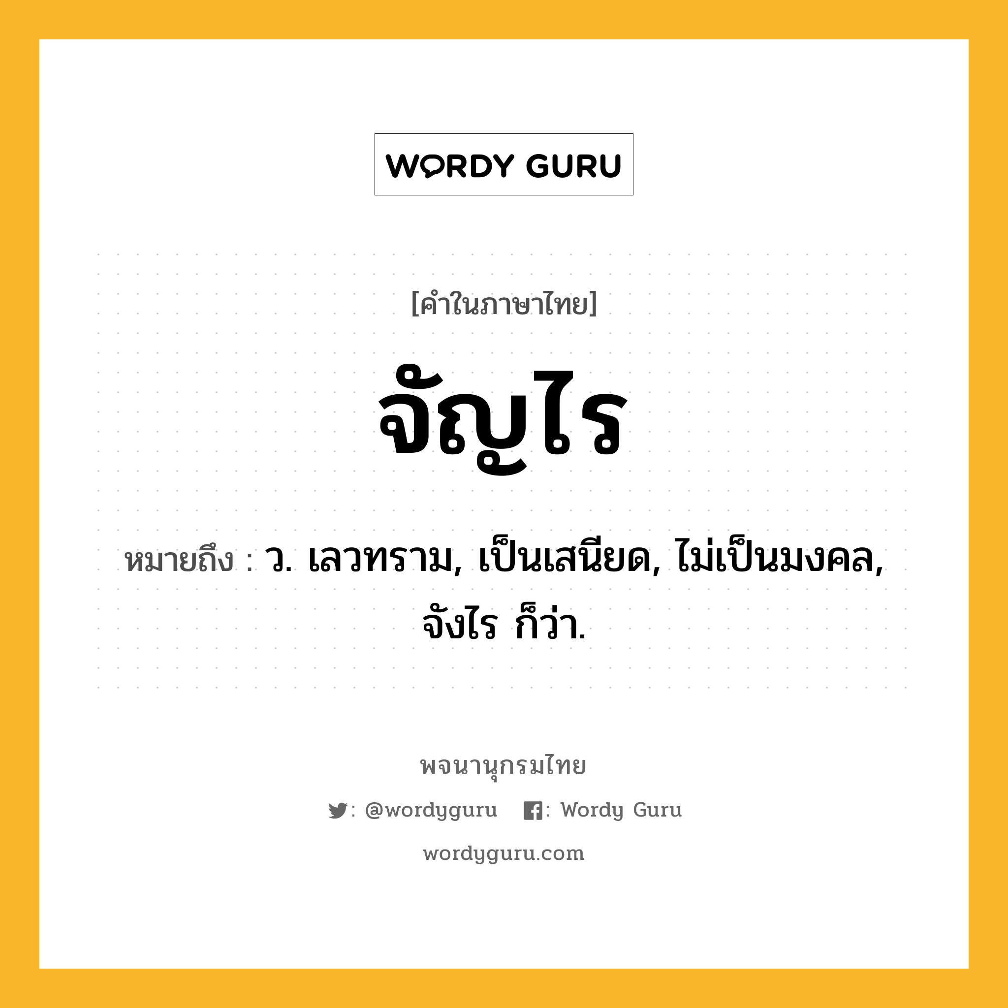 จัญไร ความหมาย หมายถึงอะไร?, คำในภาษาไทย จัญไร หมายถึง ว. เลวทราม, เป็นเสนียด, ไม่เป็นมงคล, จังไร ก็ว่า.