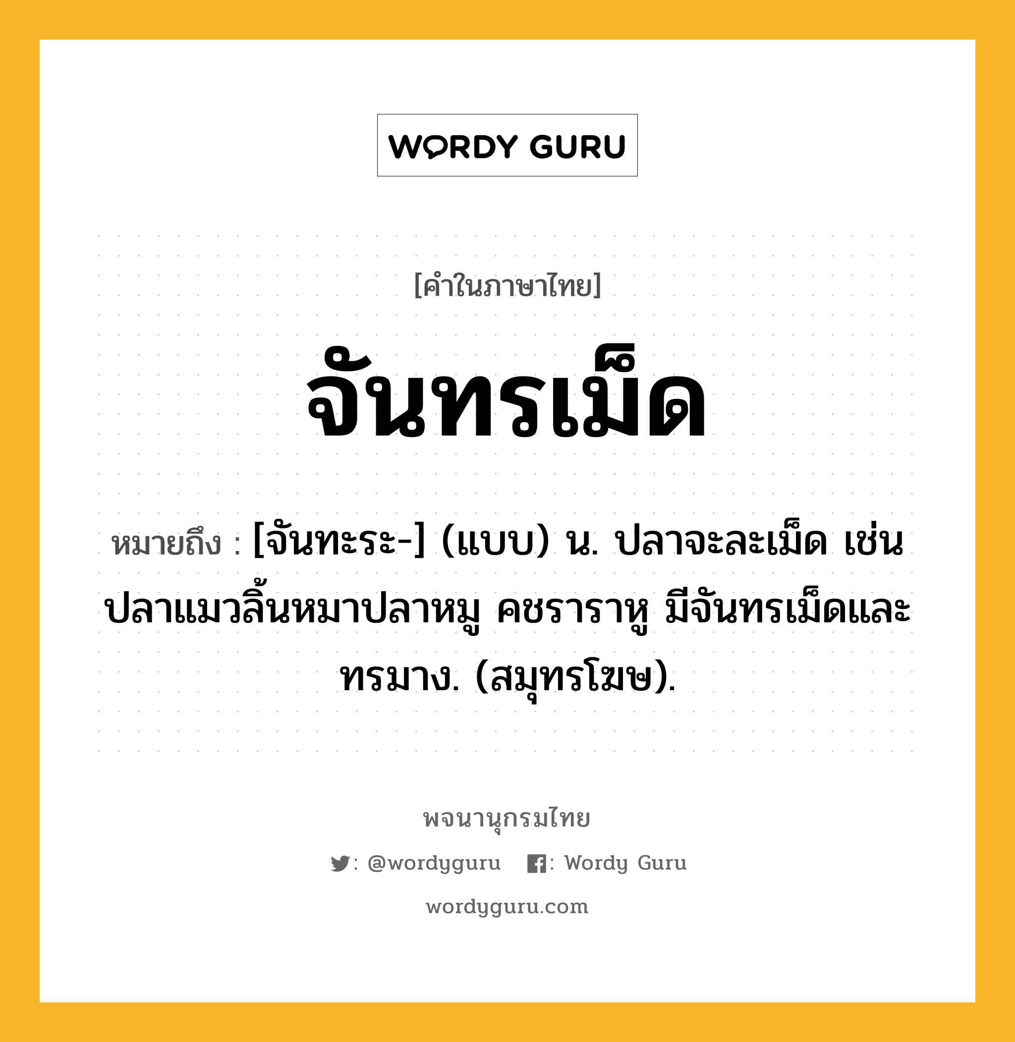 จันทรเม็ด หมายถึงอะไร?, คำในภาษาไทย จันทรเม็ด หมายถึง [จันทะระ-] (แบบ) น. ปลาจะละเม็ด เช่น ปลาแมวลิ้นหมาปลาหมู คชราราหู มีจันทรเม็ดและทรมาง. (สมุทรโฆษ).
