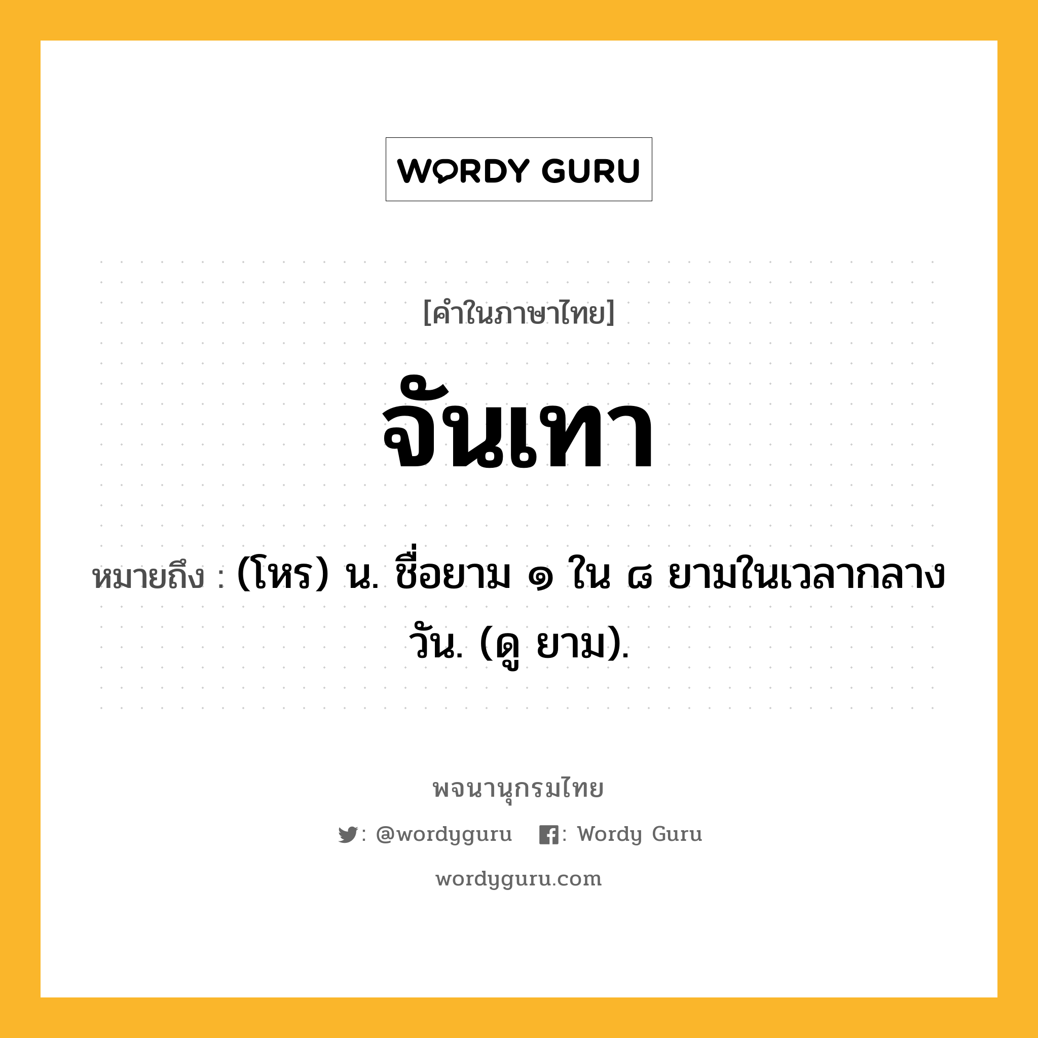 จันเทา หมายถึงอะไร?, คำในภาษาไทย จันเทา หมายถึง (โหร) น. ชื่อยาม ๑ ใน ๘ ยามในเวลากลางวัน. (ดู ยาม).