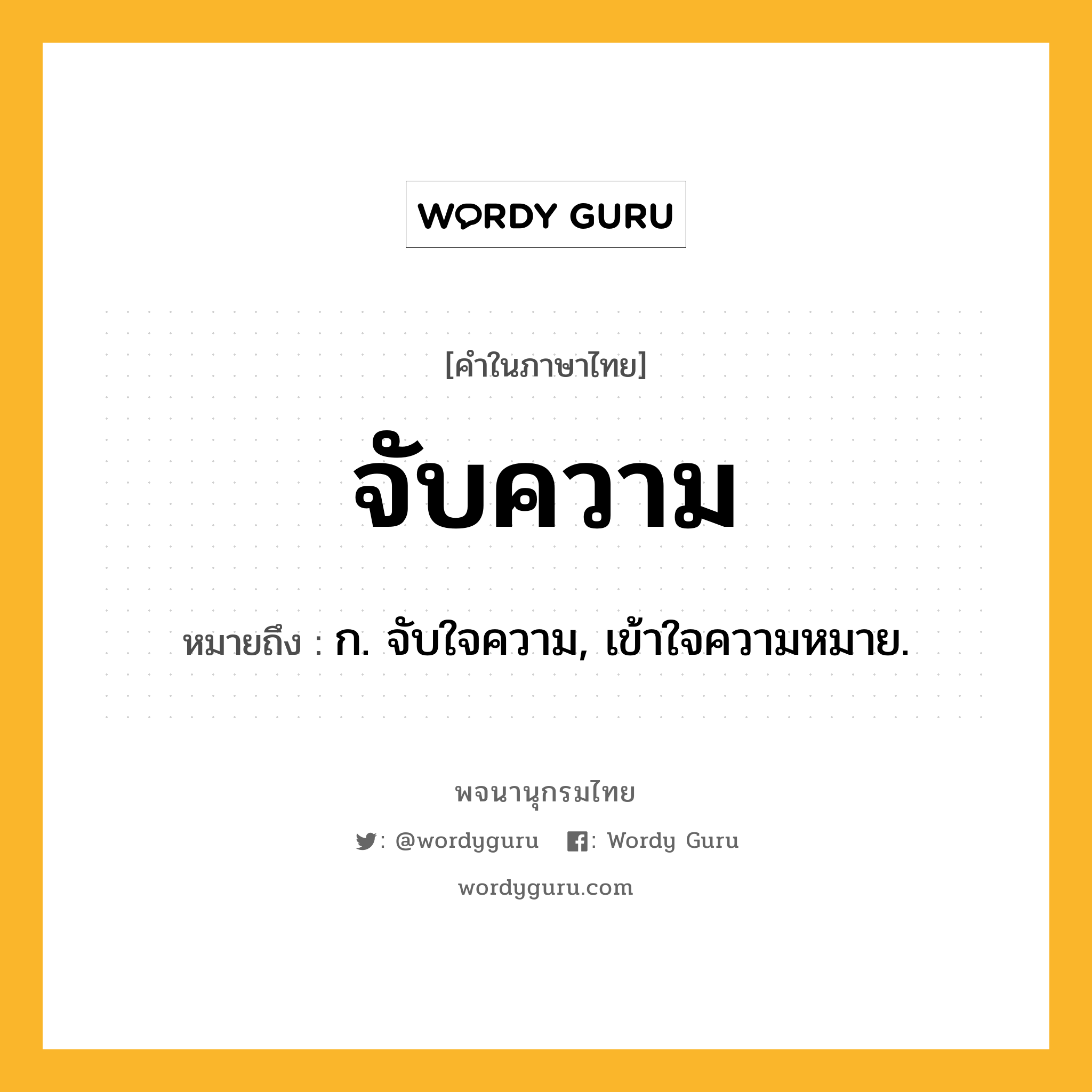 จับความ ความหมาย หมายถึงอะไร?, คำในภาษาไทย จับความ หมายถึง ก. จับใจความ, เข้าใจความหมาย.