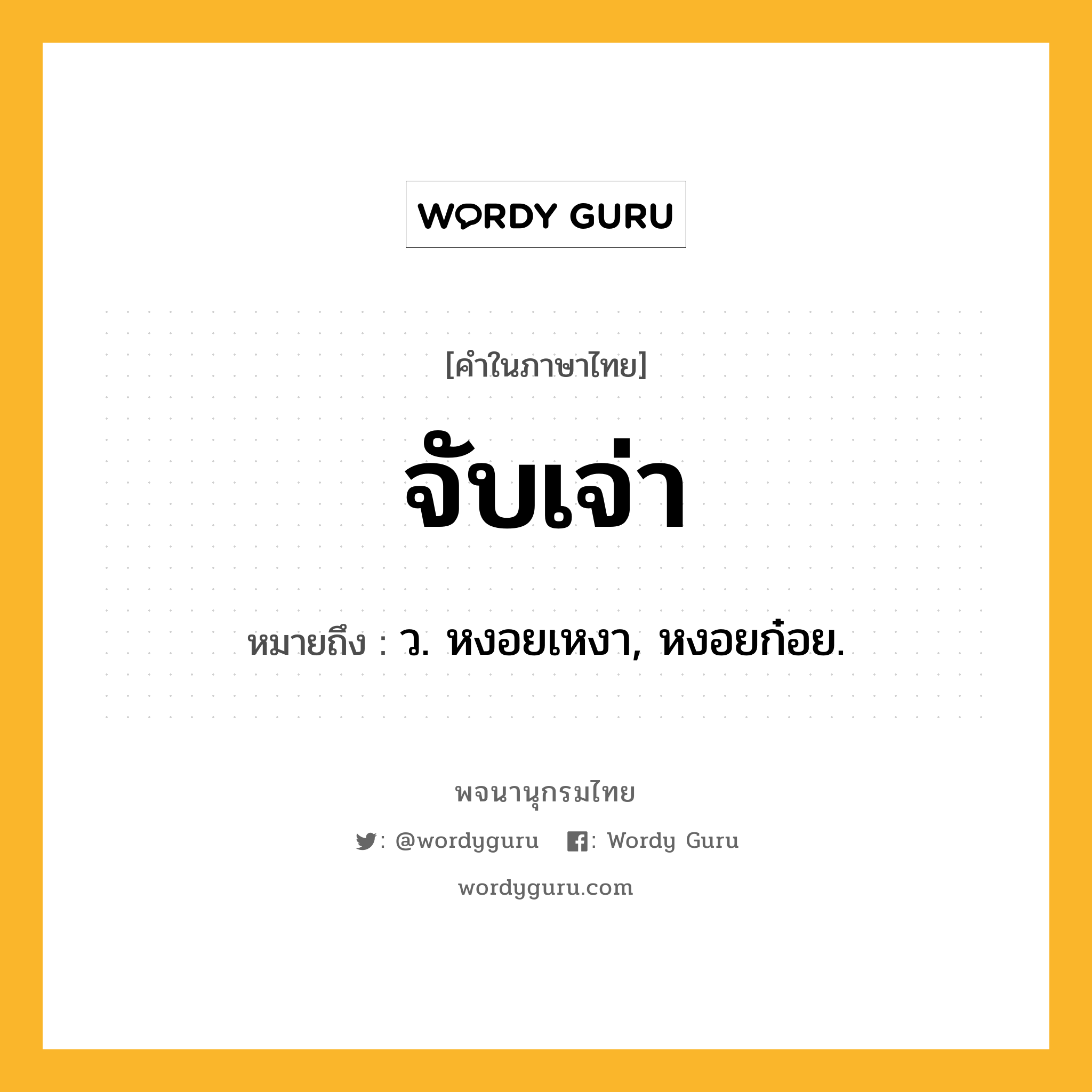จับเจ่า ความหมาย หมายถึงอะไร?, คำในภาษาไทย จับเจ่า หมายถึง ว. หงอยเหงา, หงอยก๋อย.