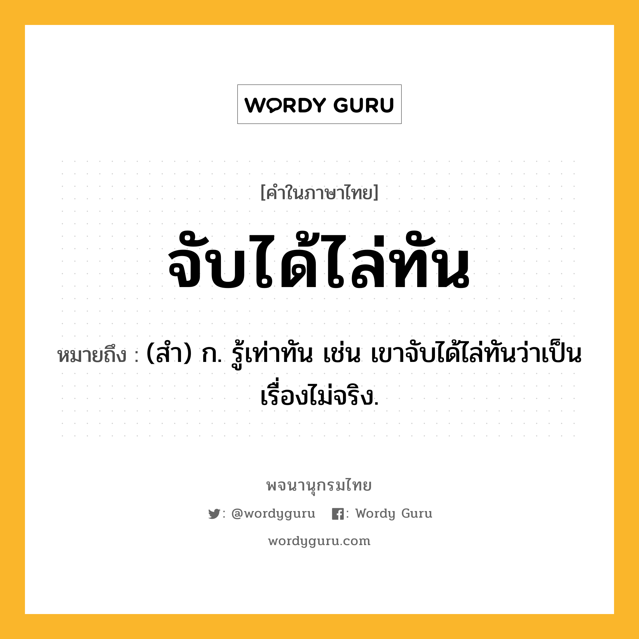 จับได้ไล่ทัน หมายถึงอะไร?, คำในภาษาไทย จับได้ไล่ทัน หมายถึง (สำ) ก. รู้เท่าทัน เช่น เขาจับได้ไล่ทันว่าเป็นเรื่องไม่จริง.