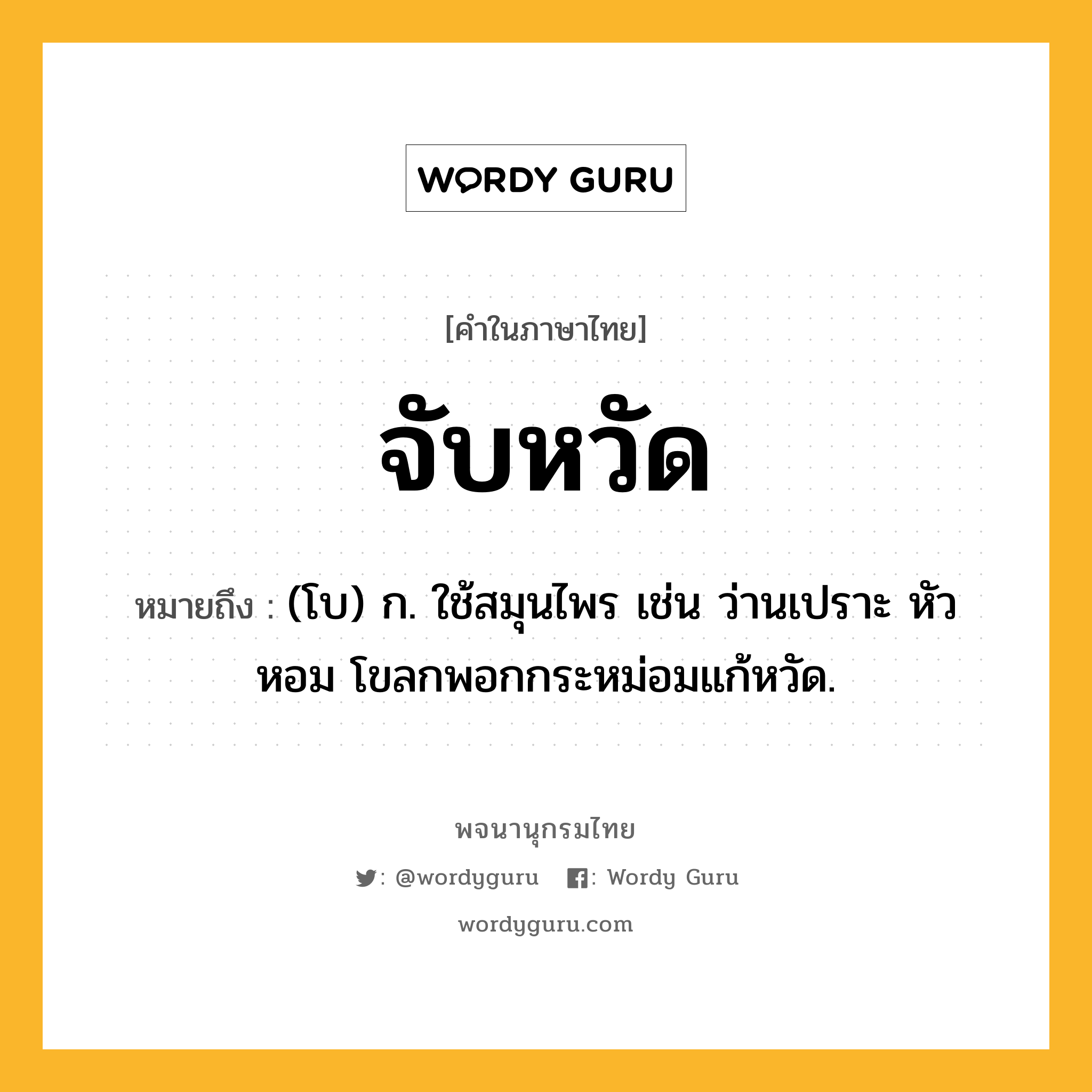 จับหวัด ความหมาย หมายถึงอะไร?, คำในภาษาไทย จับหวัด หมายถึง (โบ) ก. ใช้สมุนไพร เช่น ว่านเปราะ หัวหอม โขลกพอกกระหม่อมแก้หวัด.