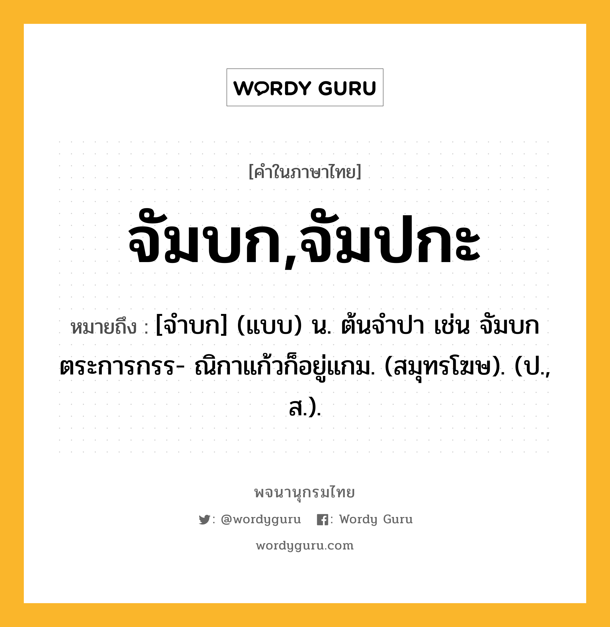 จัมบก,จัมปกะ หมายถึงอะไร?, คำในภาษาไทย จัมบก,จัมปกะ หมายถึง [จําบก] (แบบ) น. ต้นจําปา เช่น จัมบกตระการกรร- ณิกาแก้วก็อยู่แกม. (สมุทรโฆษ). (ป., ส.).