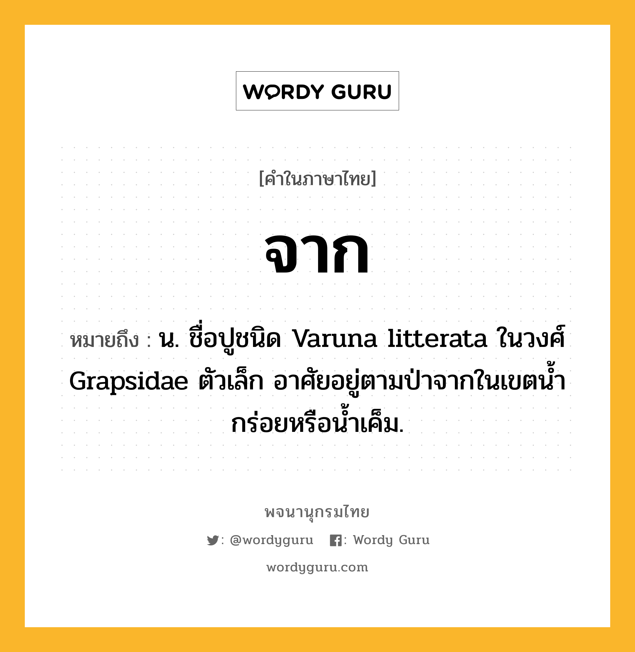 จาก ความหมาย หมายถึงอะไร?, คำในภาษาไทย จาก หมายถึง น. ชื่อปูชนิด Varuna litterata ในวงศ์ Grapsidae ตัวเล็ก อาศัยอยู่ตามป่าจากในเขตน้ำกร่อยหรือน้ำเค็ม.