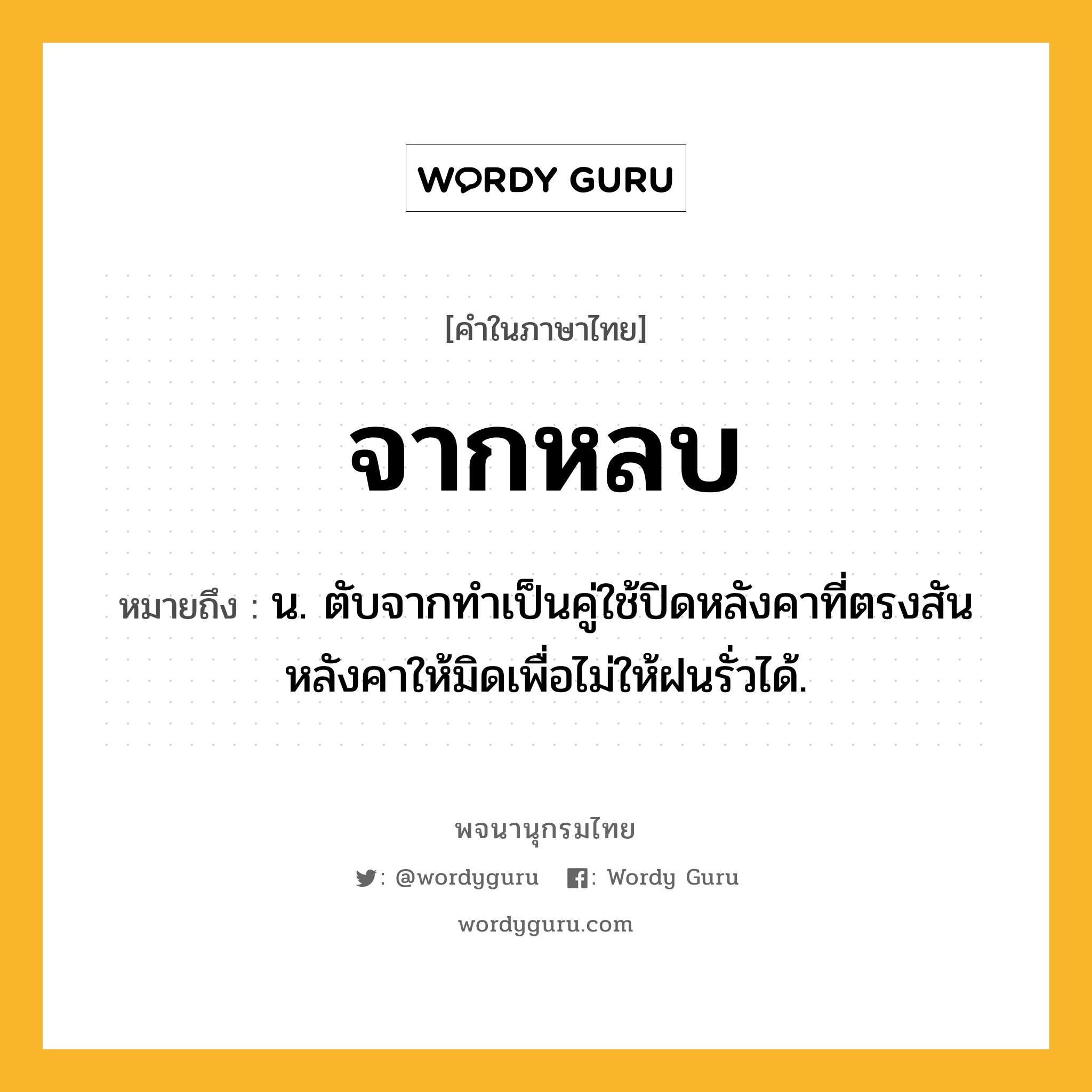 จากหลบ ความหมาย หมายถึงอะไร?, คำในภาษาไทย จากหลบ หมายถึง น. ตับจากทำเป็นคู่ใช้ปิดหลังคาที่ตรงสันหลังคาให้มิดเพื่อไม่ให้ฝนรั่วได้.