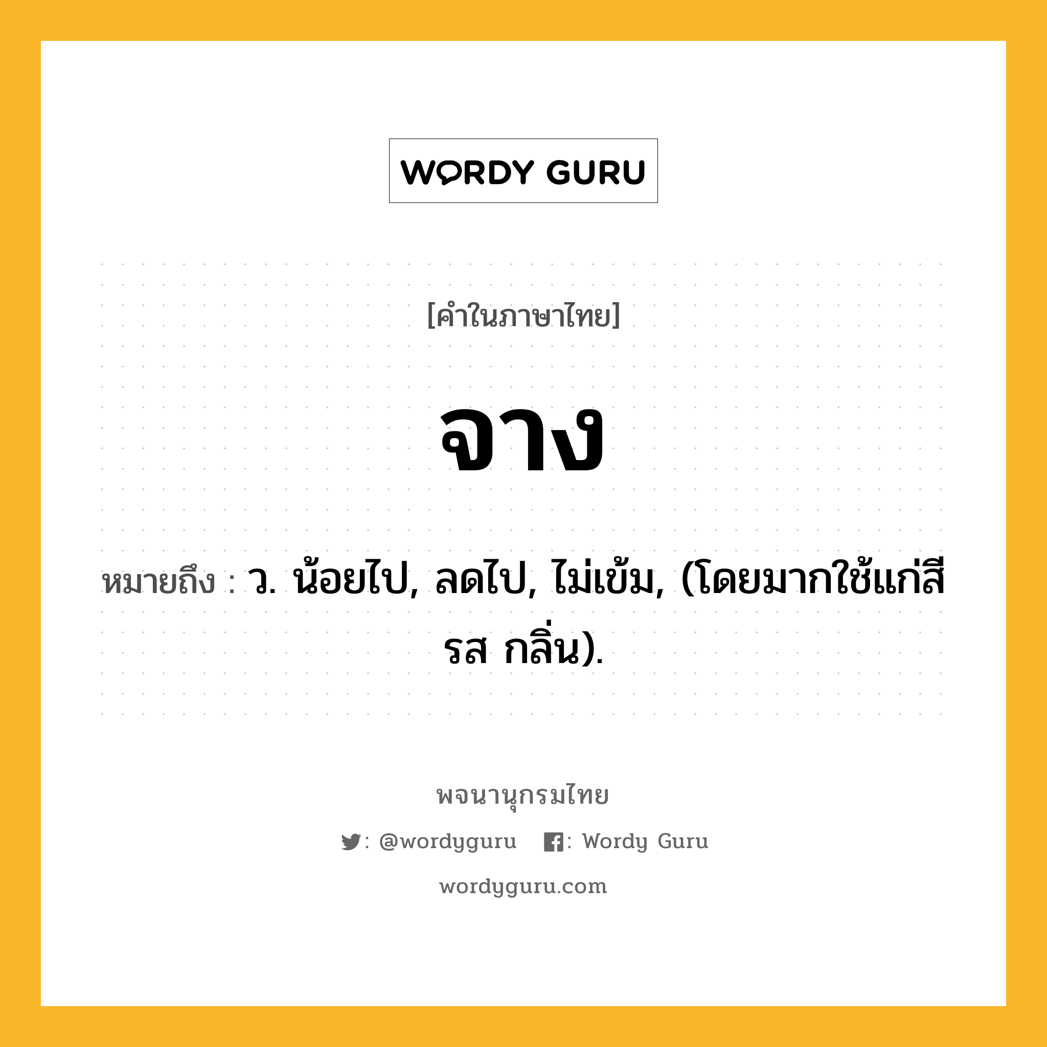 จาง หมายถึงอะไร?, คำในภาษาไทย จาง หมายถึง ว. น้อยไป, ลดไป, ไม่เข้ม, (โดยมากใช้แก่สี รส กลิ่น).