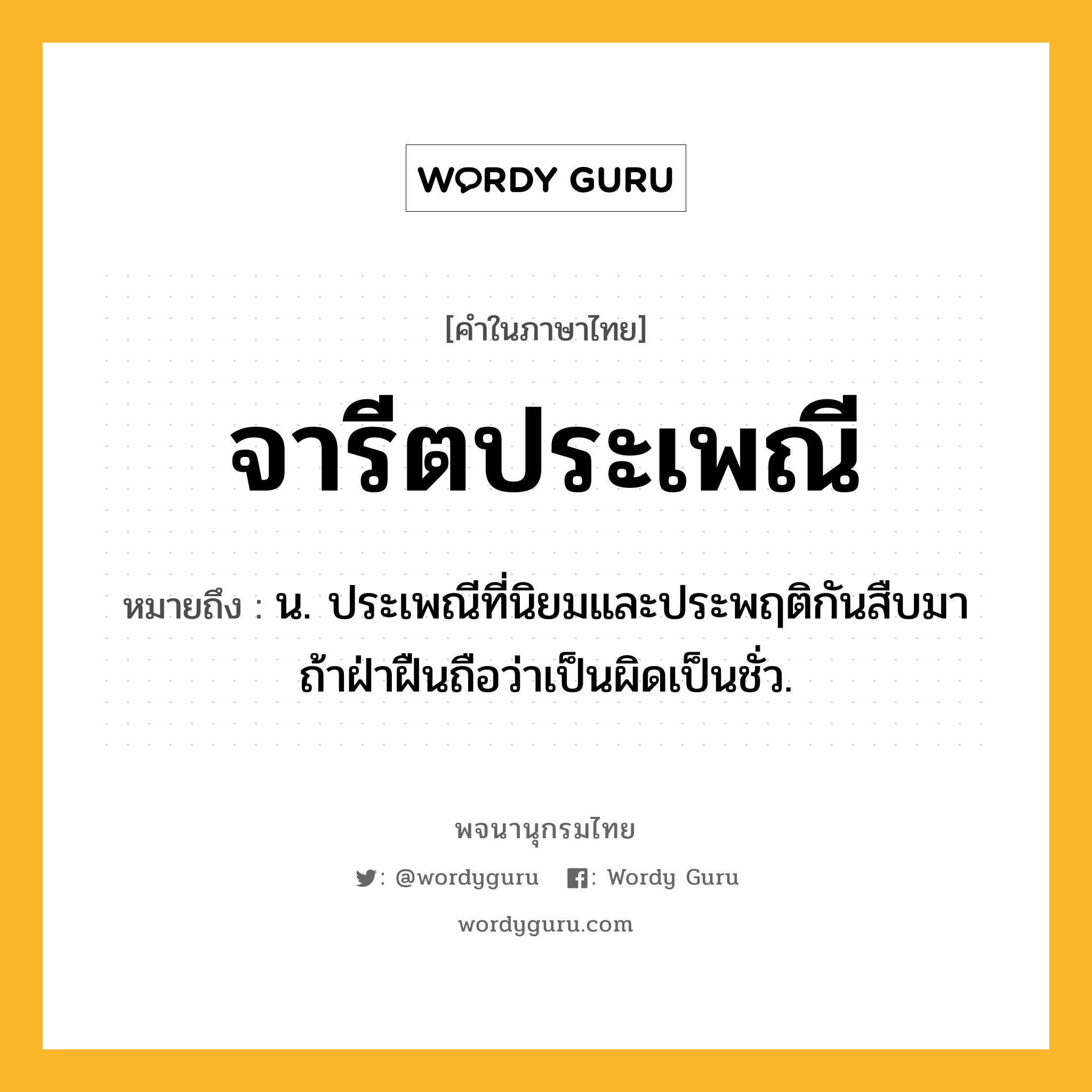จารีตประเพณี ความหมาย หมายถึงอะไร?, คำในภาษาไทย จารีตประเพณี หมายถึง น. ประเพณีที่นิยมและประพฤติกันสืบมา ถ้าฝ่าฝืนถือว่าเป็นผิดเป็นชั่ว.