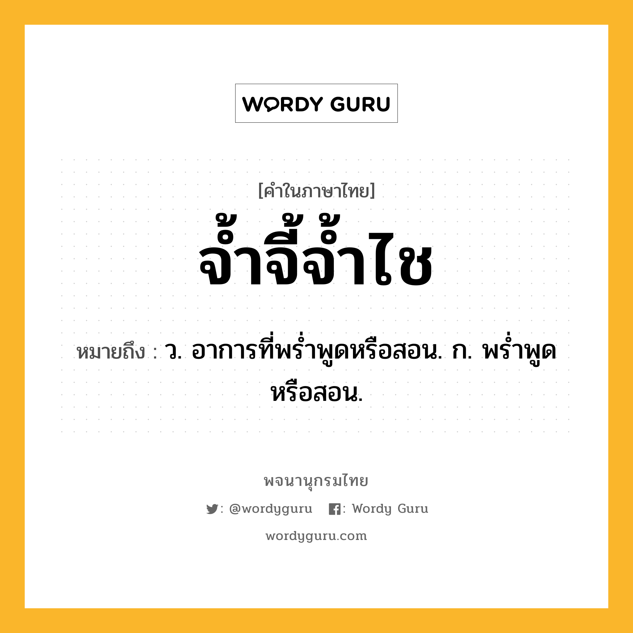 จ้ำจี้จ้ำไช หมายถึงอะไร?, คำในภาษาไทย จ้ำจี้จ้ำไช หมายถึง ว. อาการที่พร่ำพูดหรือสอน. ก. พร่ำพูดหรือสอน.