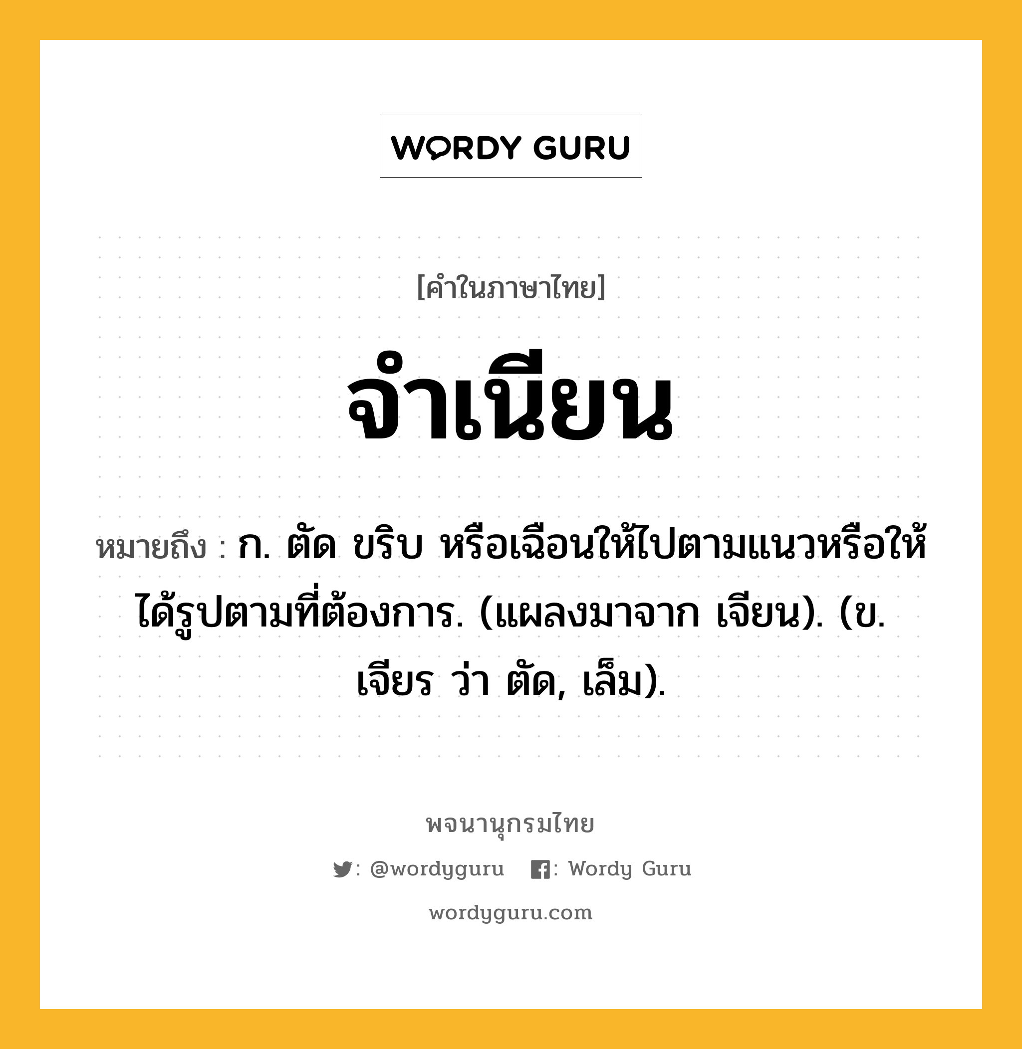 จำเนียน ความหมาย หมายถึงอะไร?, คำในภาษาไทย จำเนียน หมายถึง ก. ตัด ขริบ หรือเฉือนให้ไปตามแนวหรือให้ได้รูปตามที่ต้องการ. (แผลงมาจาก เจียน). (ข. เจียร ว่า ตัด, เล็ม).
