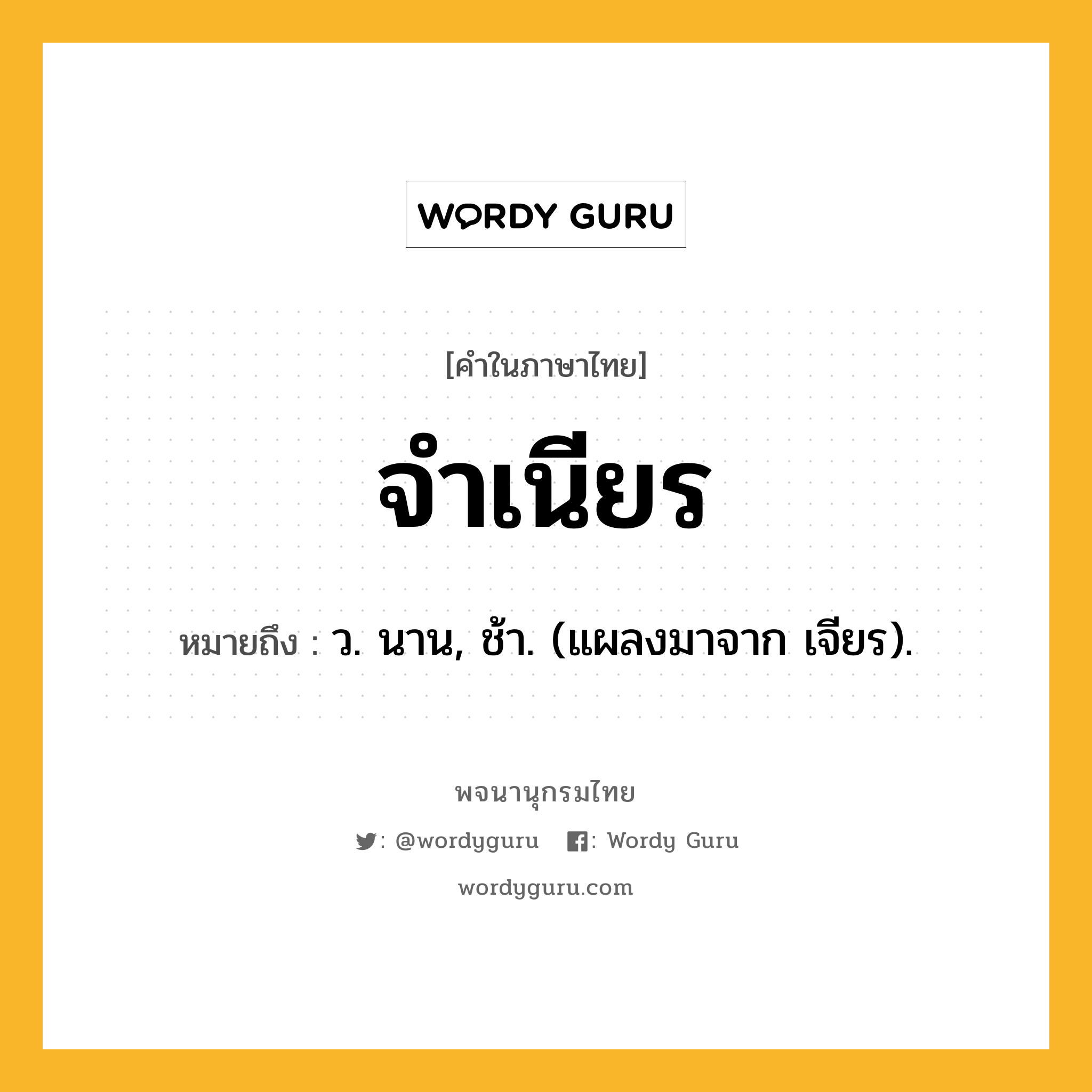 จำเนียร ความหมาย หมายถึงอะไร?, คำในภาษาไทย จำเนียร หมายถึง ว. นาน, ช้า. (แผลงมาจาก เจียร).