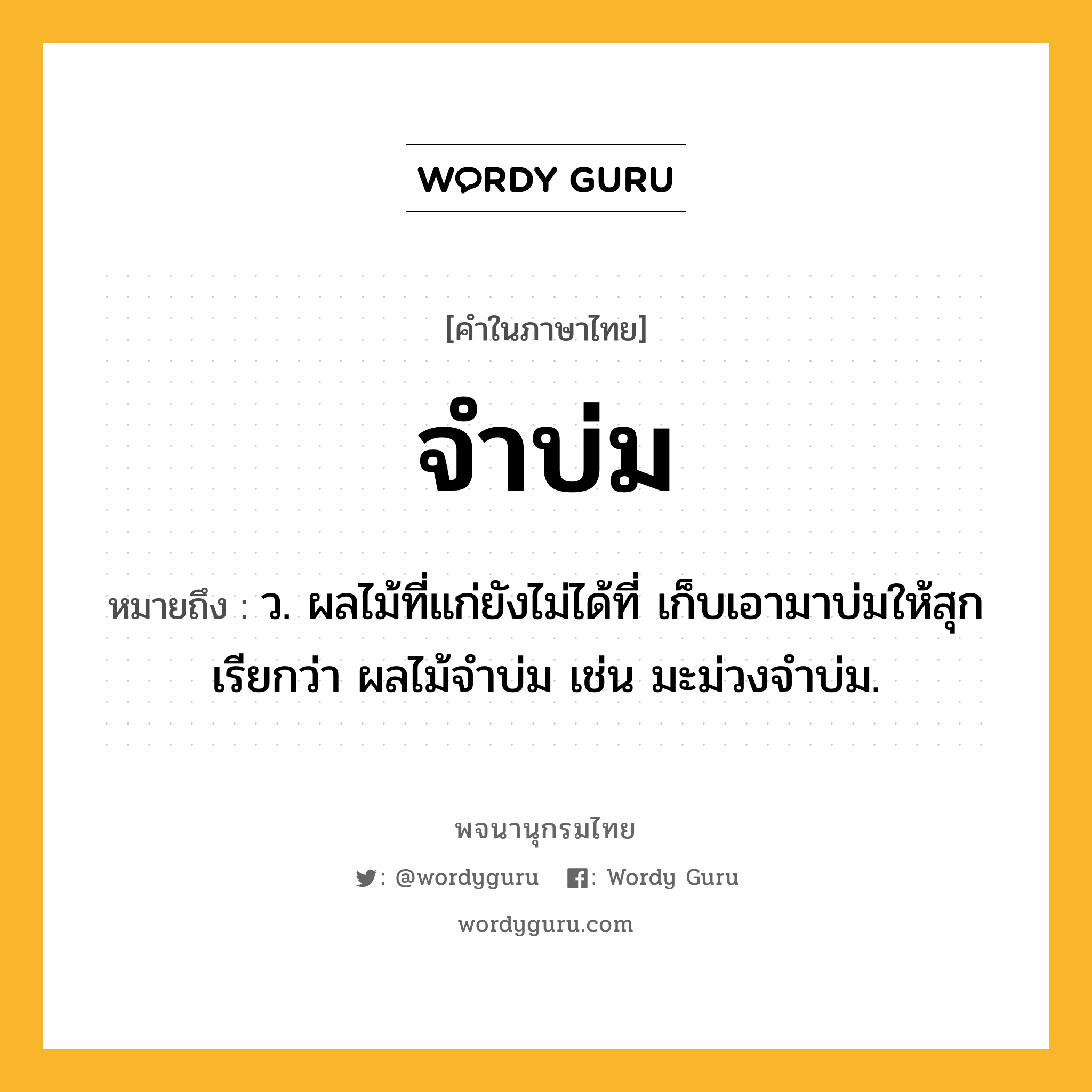 จำบ่ม ความหมาย หมายถึงอะไร?, คำในภาษาไทย จำบ่ม หมายถึง ว. ผลไม้ที่แก่ยังไม่ได้ที่ เก็บเอามาบ่มให้สุก เรียกว่า ผลไม้จําบ่ม เช่น มะม่วงจําบ่ม.