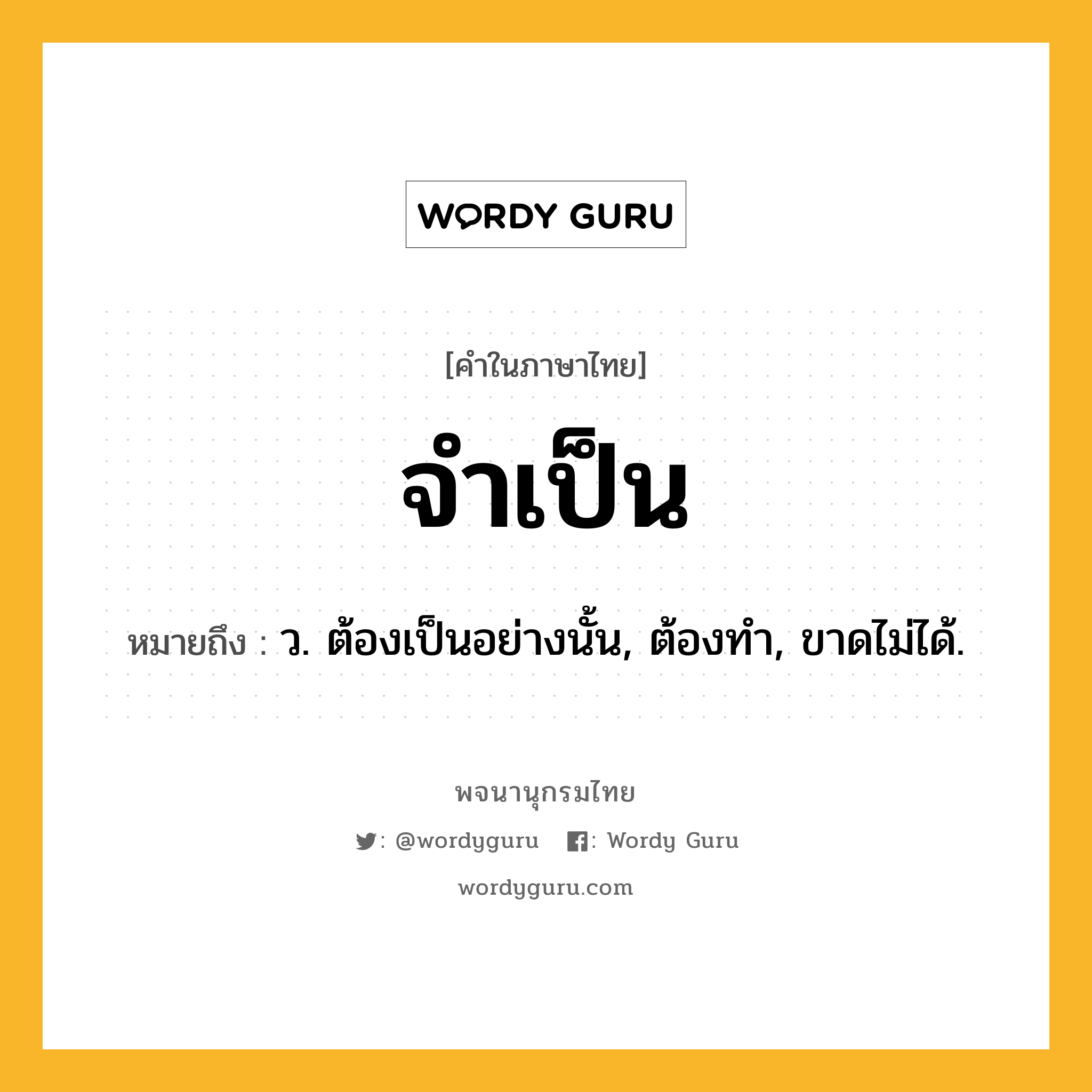 จำเป็น ความหมาย หมายถึงอะไร?, คำในภาษาไทย จำเป็น หมายถึง ว. ต้องเป็นอย่างนั้น, ต้องทํา, ขาดไม่ได้.