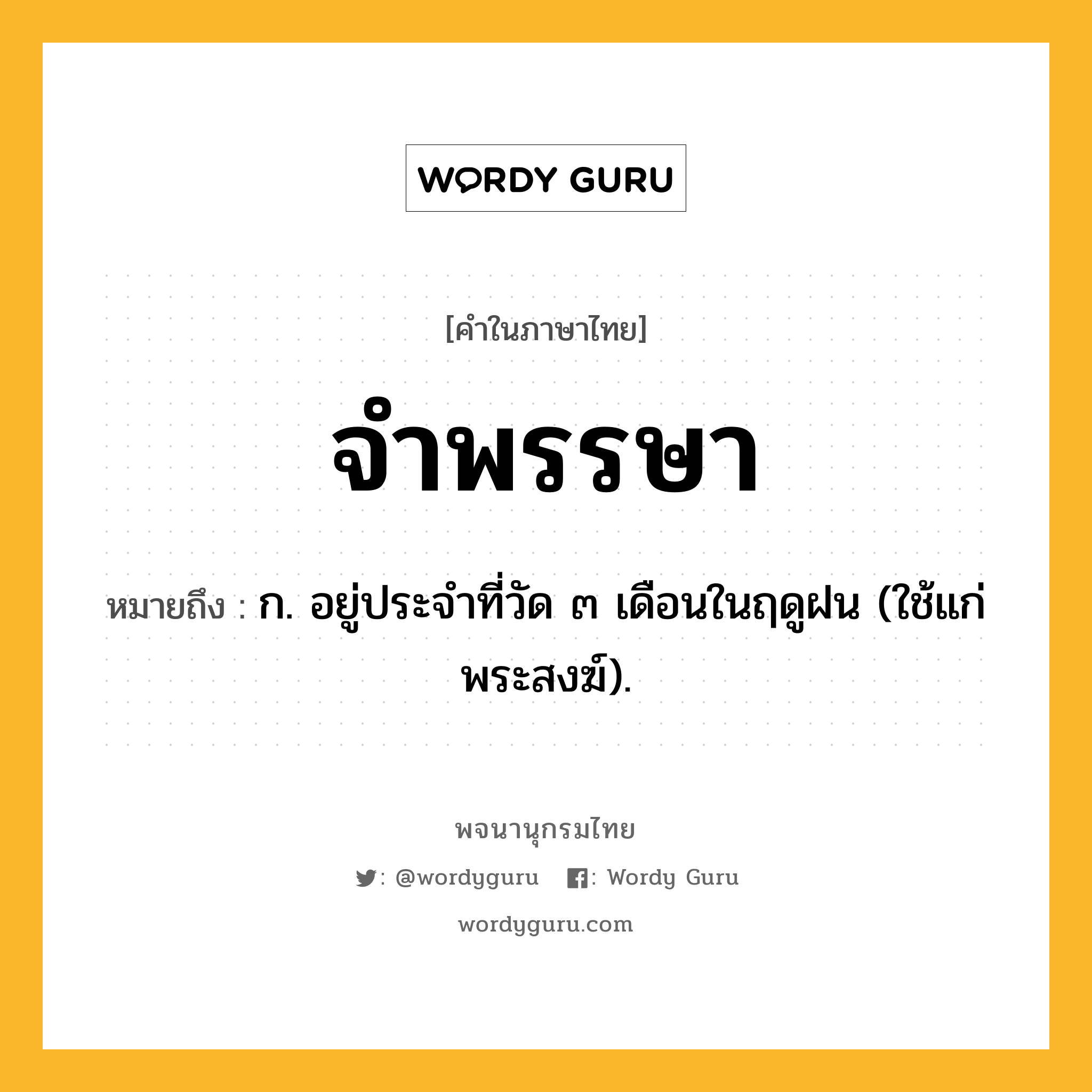 จำพรรษา หมายถึงอะไร?, คำในภาษาไทย จำพรรษา หมายถึง ก. อยู่ประจําที่วัด ๓ เดือนในฤดูฝน (ใช้แก่พระสงฆ์).
