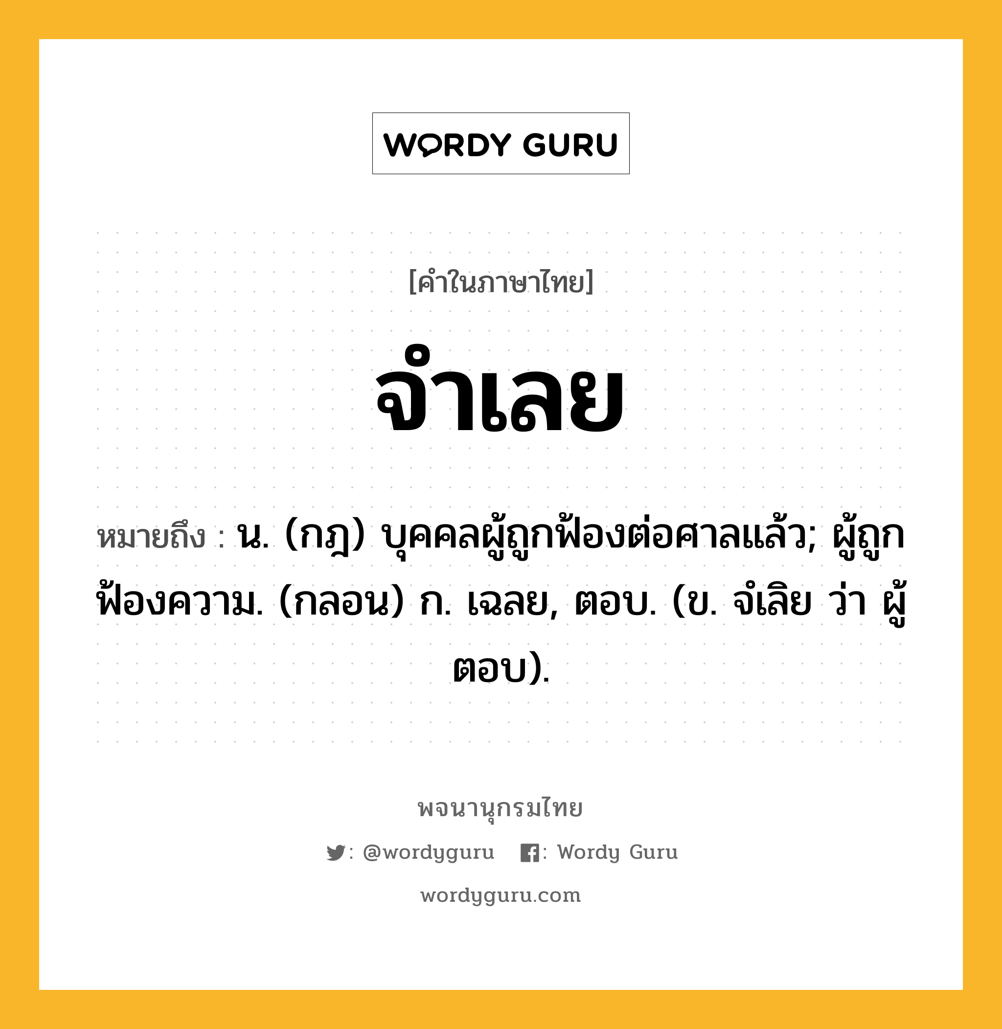 จำเลย ความหมาย หมายถึงอะไร?, คำในภาษาไทย จำเลย หมายถึง น. (กฎ) บุคคลผู้ถูกฟ้องต่อศาลแล้ว; ผู้ถูกฟ้องความ. (กลอน) ก. เฉลย, ตอบ. (ข. จํเลิย ว่า ผู้ตอบ).