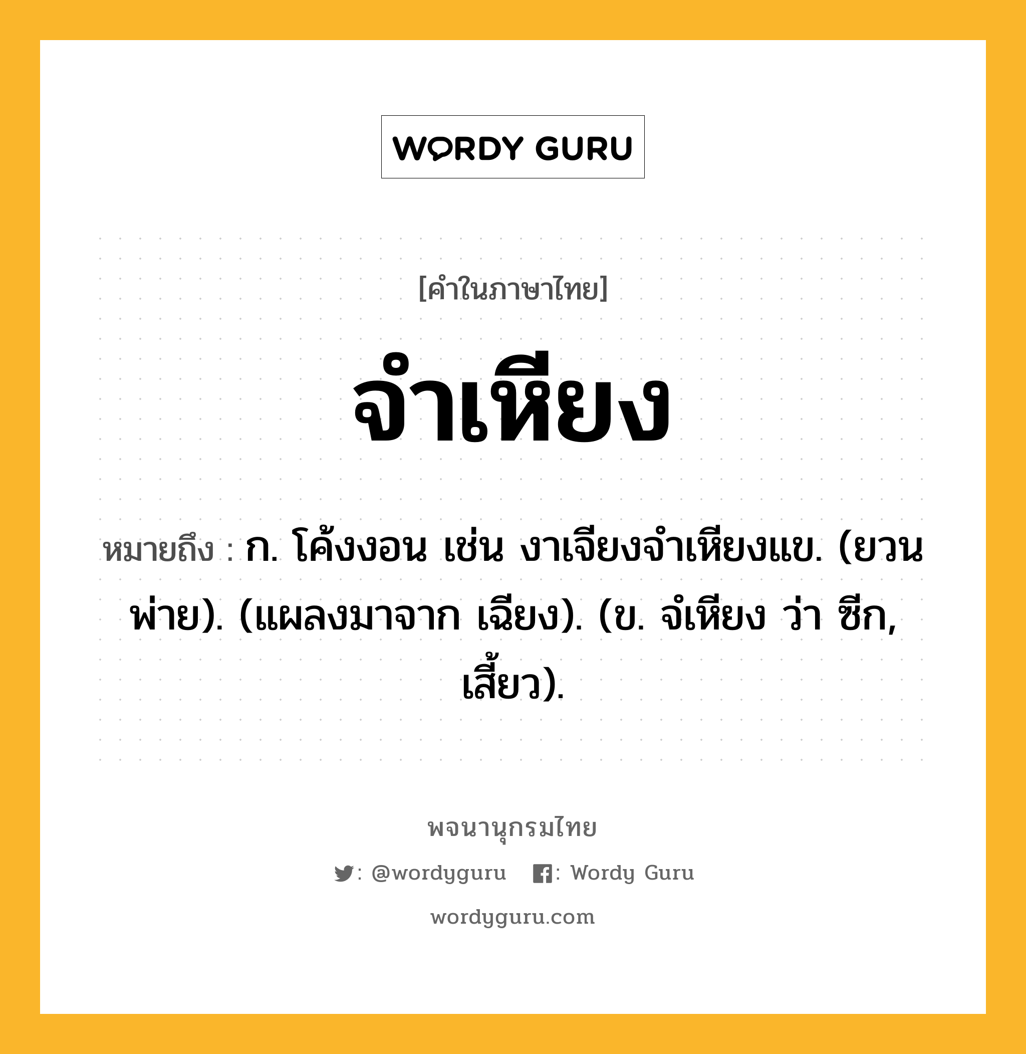 จำเหียง ความหมาย หมายถึงอะไร?, คำในภาษาไทย จำเหียง หมายถึง ก. โค้งงอน เช่น งาเจียงจําเหียงแข. (ยวนพ่าย). (แผลงมาจาก เฉียง). (ข. จํเหียง ว่า ซีก, เสี้ยว).
