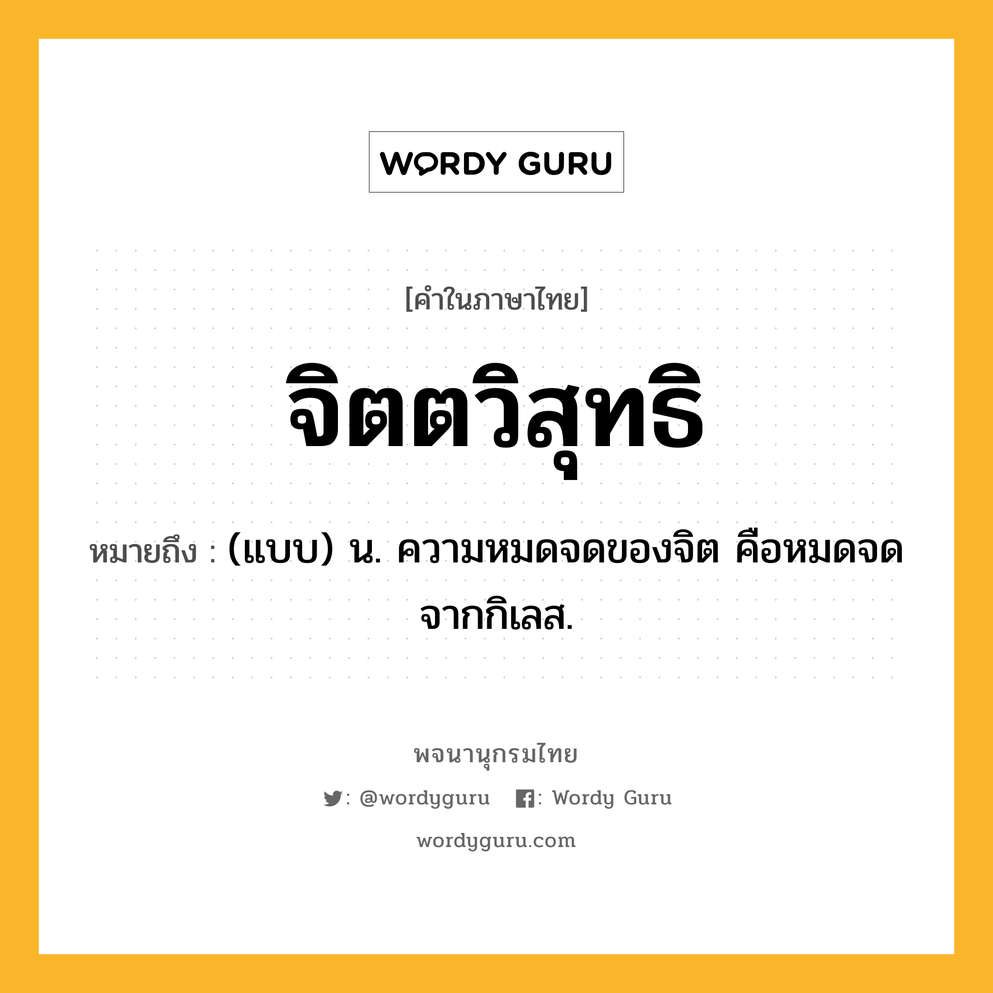 จิตตวิสุทธิ หมายถึงอะไร?, คำในภาษาไทย จิตตวิสุทธิ หมายถึง (แบบ) น. ความหมดจดของจิต คือหมดจดจากกิเลส.