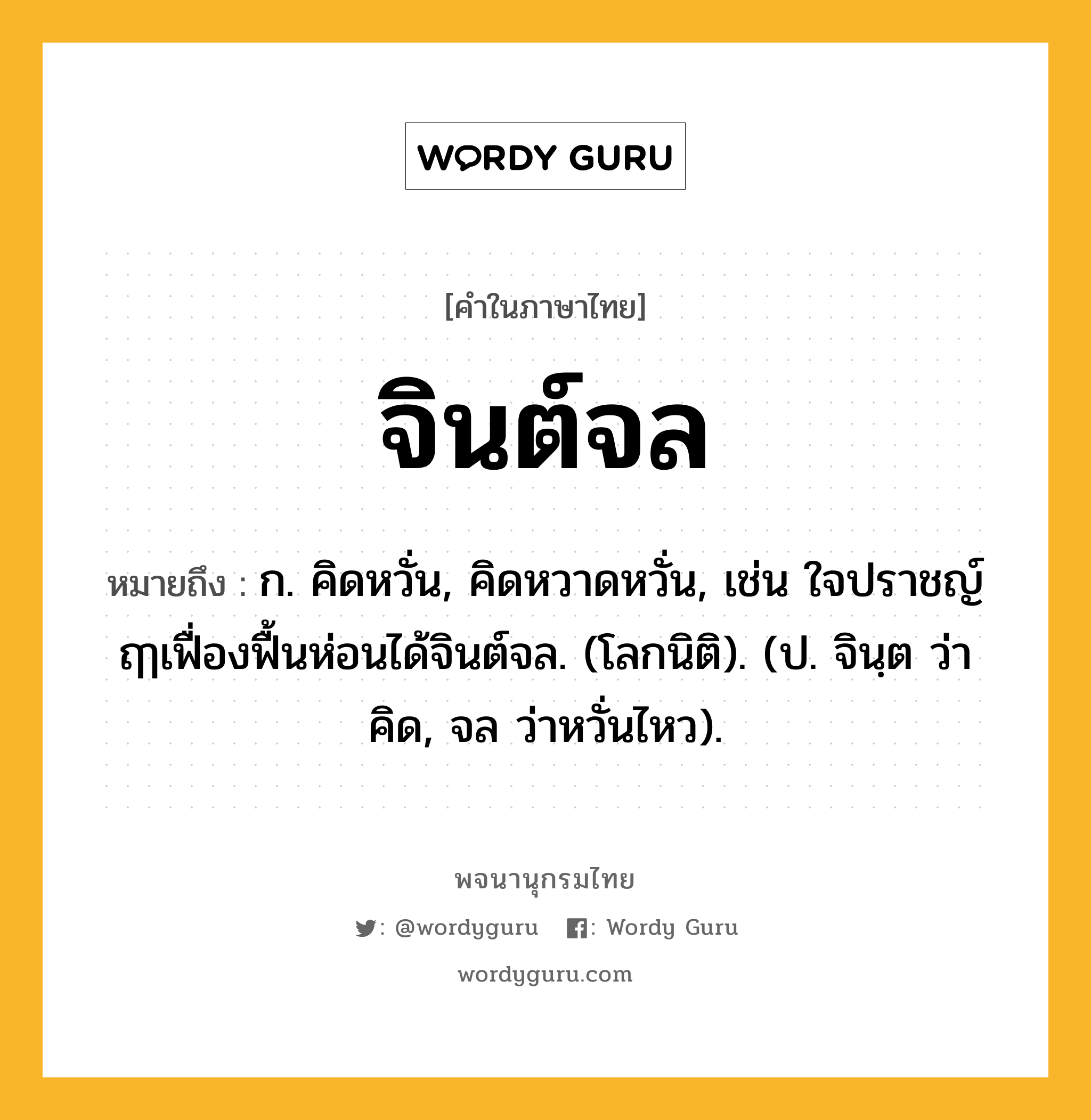 จินต์จล ความหมาย หมายถึงอะไร?, คำในภาษาไทย จินต์จล หมายถึง ก. คิดหวั่น, คิดหวาดหวั่น, เช่น ใจปราชญ์ฤๅเฟื่องฟื้นห่อนได้จินต์จล. (โลกนิติ). (ป. จินฺต ว่า คิด, จล ว่าหวั่นไหว).
