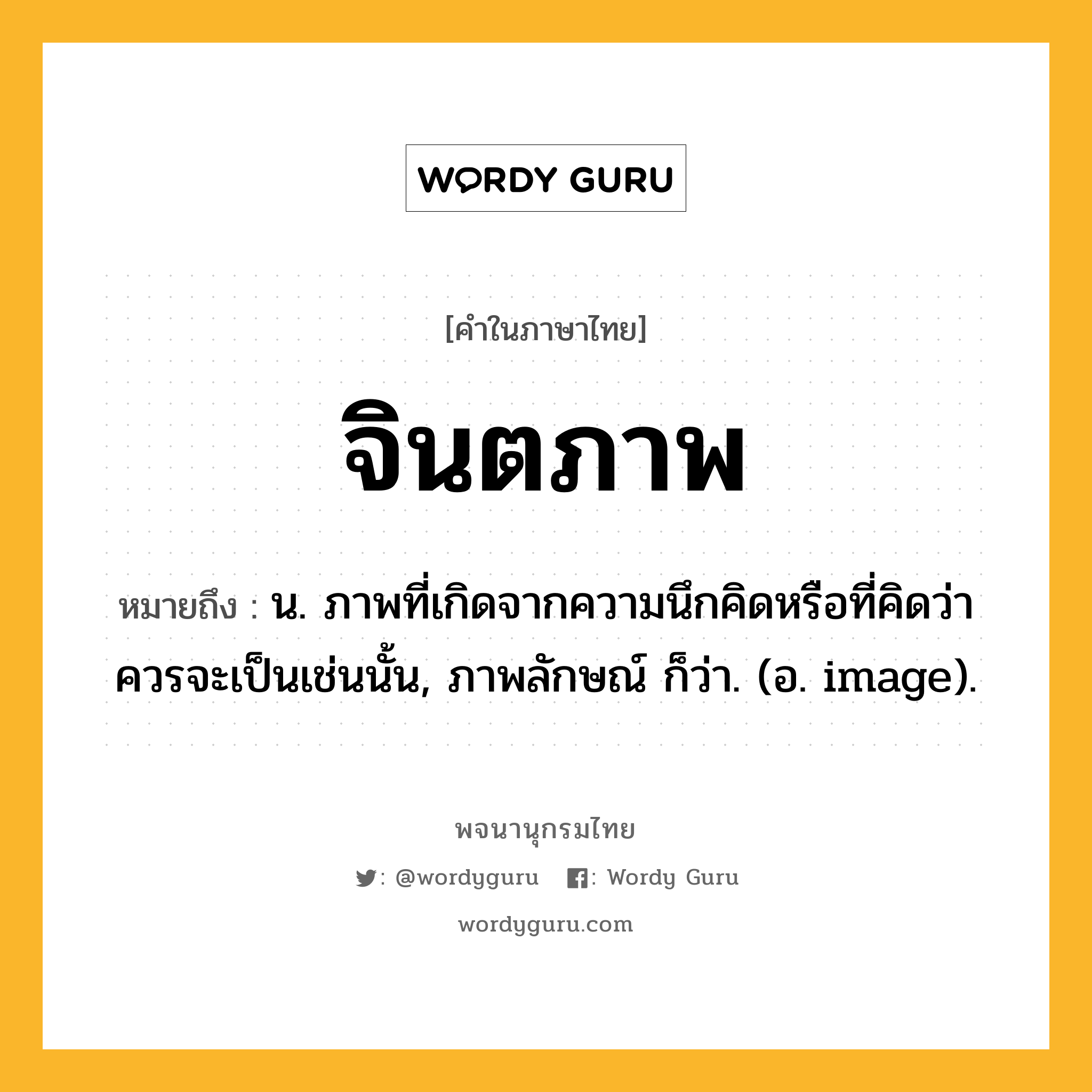 จินตภาพ ความหมาย หมายถึงอะไร?, คำในภาษาไทย จินตภาพ หมายถึง น. ภาพที่เกิดจากความนึกคิดหรือที่คิดว่าควรจะเป็นเช่นนั้น, ภาพลักษณ์ ก็ว่า. (อ. image).