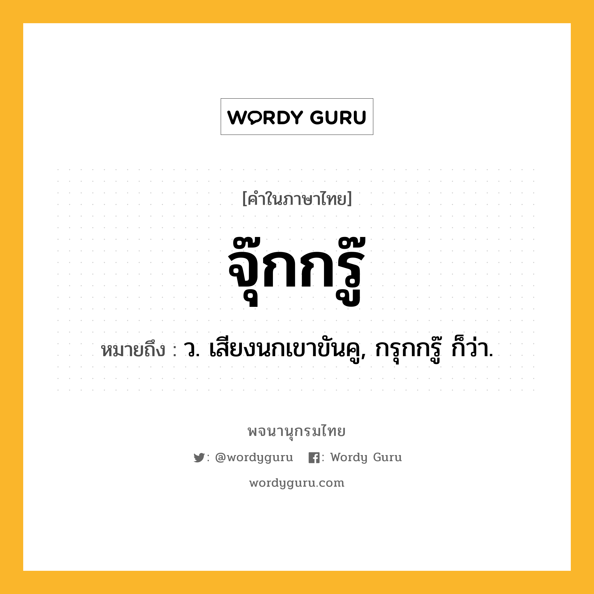 จุ๊กกรู๊ ความหมาย หมายถึงอะไร?, คำในภาษาไทย จุ๊กกรู๊ หมายถึง ว. เสียงนกเขาขันคู, กรุกกรู๊ ก็ว่า.