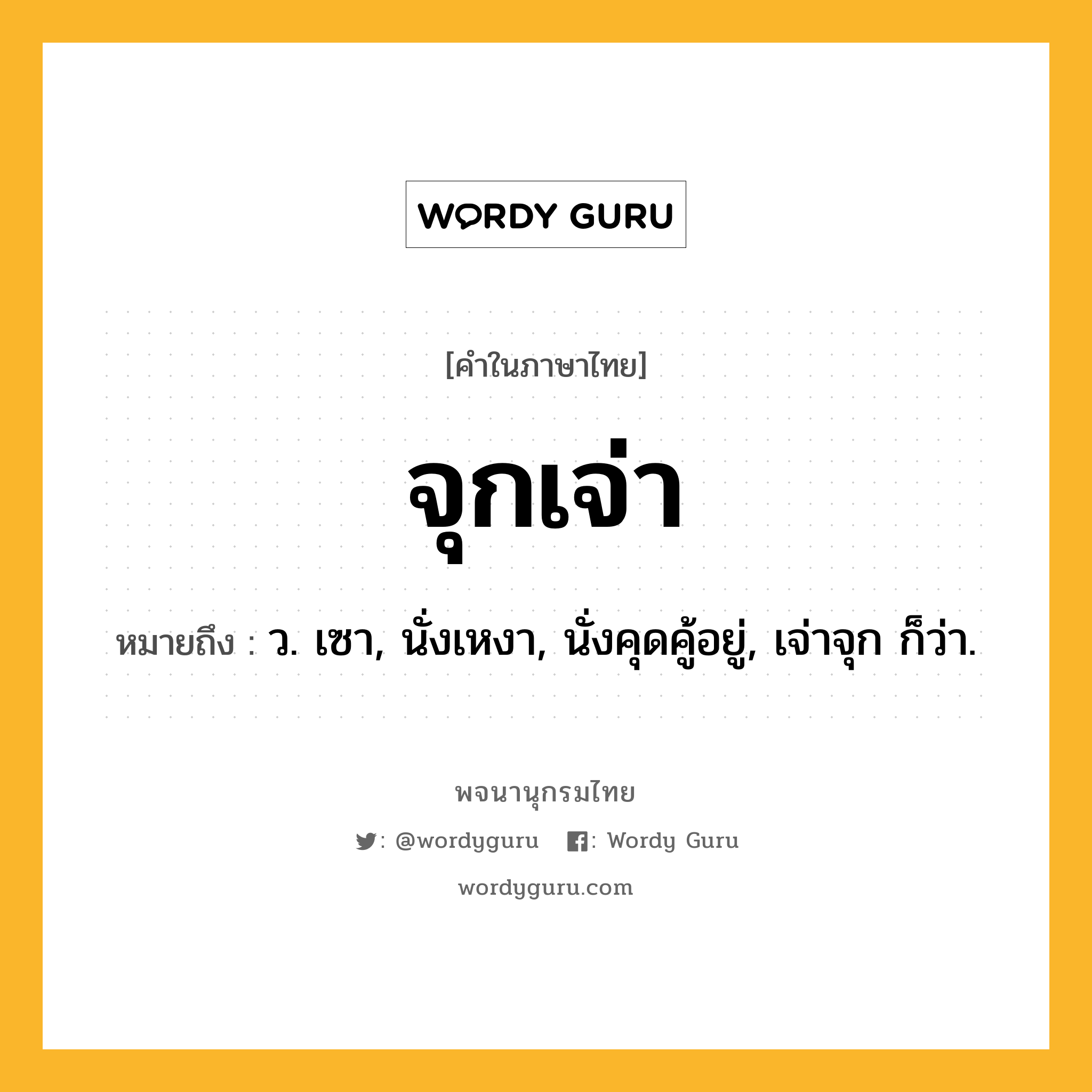 จุกเจ่า ความหมาย หมายถึงอะไร?, คำในภาษาไทย จุกเจ่า หมายถึง ว. เซา, นั่งเหงา, นั่งคุดคู้อยู่, เจ่าจุก ก็ว่า.