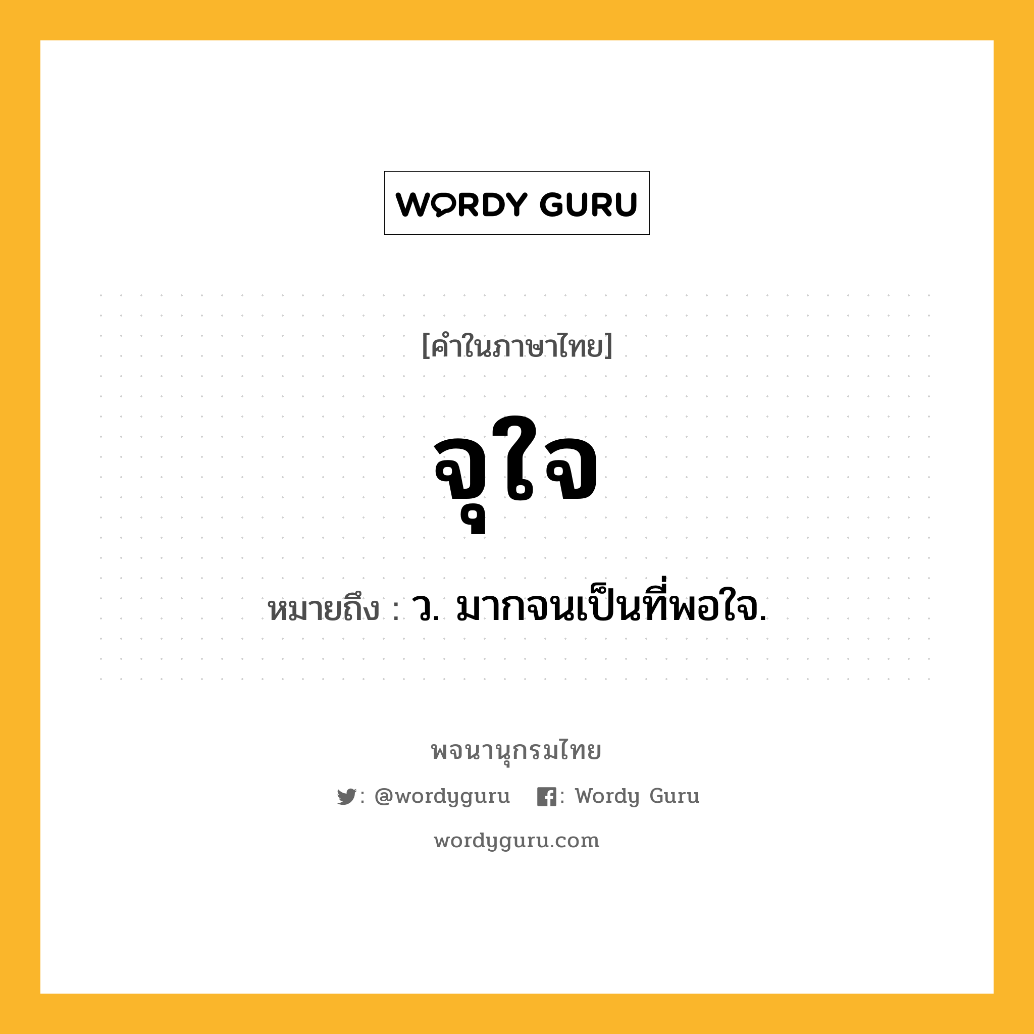 จุใจ หมายถึงอะไร?, คำในภาษาไทย จุใจ หมายถึง ว. มากจนเป็นที่พอใจ.
