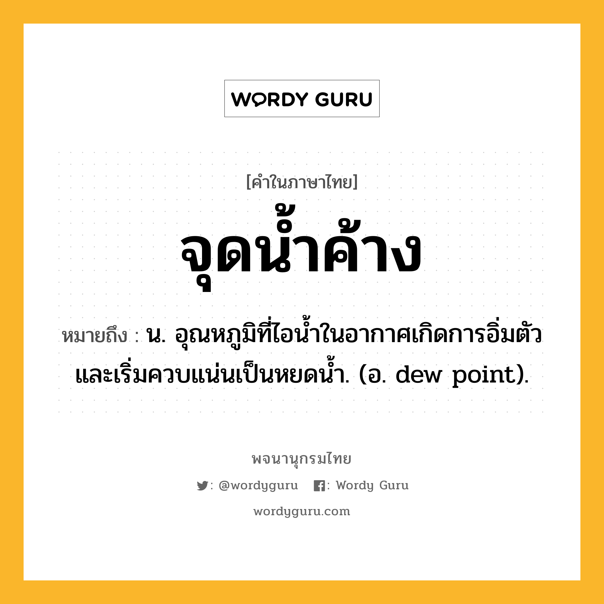 จุดน้ำค้าง หมายถึงอะไร?, คำในภาษาไทย จุดน้ำค้าง หมายถึง น. อุณหภูมิที่ไอนํ้าในอากาศเกิดการอิ่มตัวและเริ่มควบแน่นเป็นหยดนํ้า. (อ. dew point).