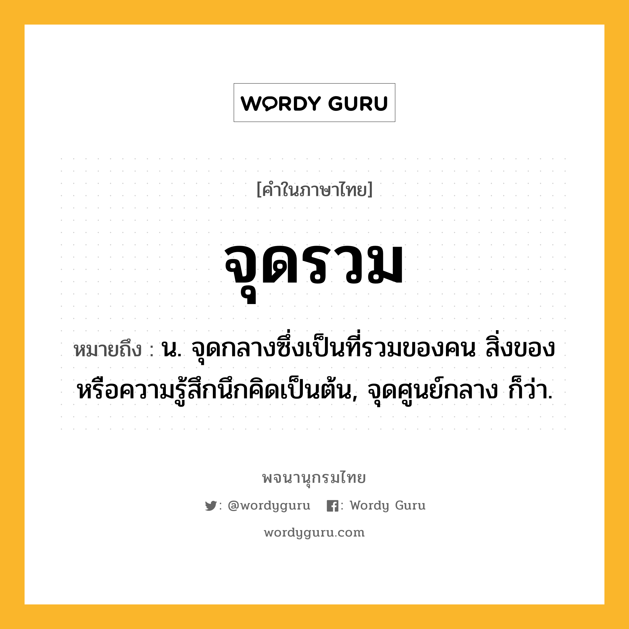 จุดรวม ความหมาย หมายถึงอะไร?, คำในภาษาไทย จุดรวม หมายถึง น. จุดกลางซึ่งเป็นที่รวมของคน สิ่งของ หรือความรู้สึกนึกคิดเป็นต้น, จุดศูนย์กลาง ก็ว่า.