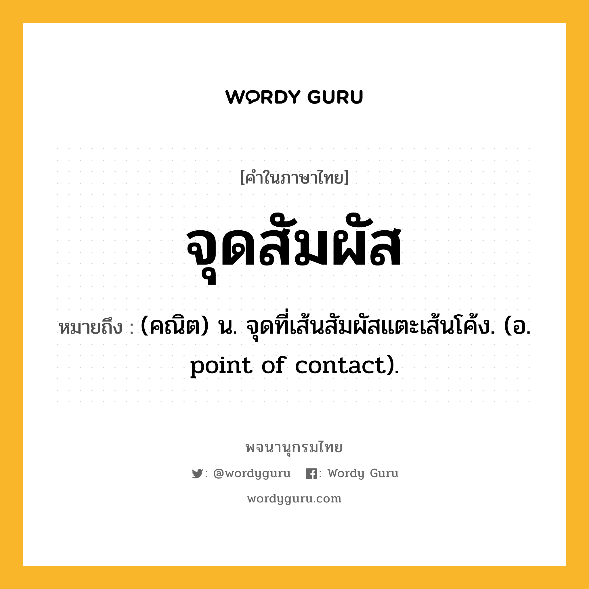 จุดสัมผัส ความหมาย หมายถึงอะไร?, คำในภาษาไทย จุดสัมผัส หมายถึง (คณิต) น. จุดที่เส้นสัมผัสแตะเส้นโค้ง. (อ. point of contact).