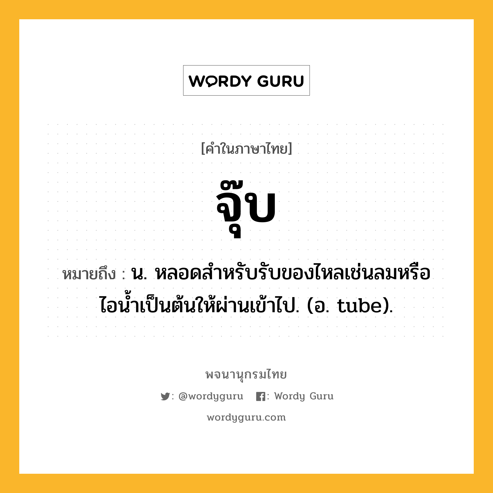 จุ๊บ ความหมาย หมายถึงอะไร?, คำในภาษาไทย จุ๊บ หมายถึง น. หลอดสําหรับรับของไหลเช่นลมหรือไอนํ้าเป็นต้นให้ผ่านเข้าไป. (อ. tube).