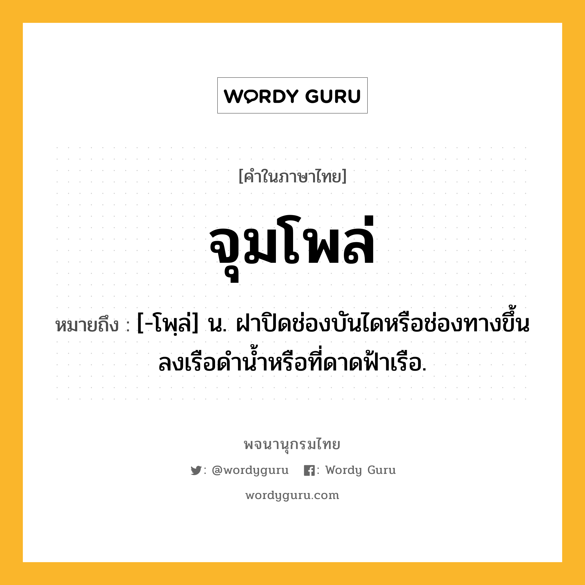 จุมโพล่ หมายถึงอะไร?, คำในภาษาไทย จุมโพล่ หมายถึง [-โพฺล่] น. ฝาปิดช่องบันไดหรือช่องทางขึ้นลงเรือดำน้ำหรือที่ดาดฟ้าเรือ.