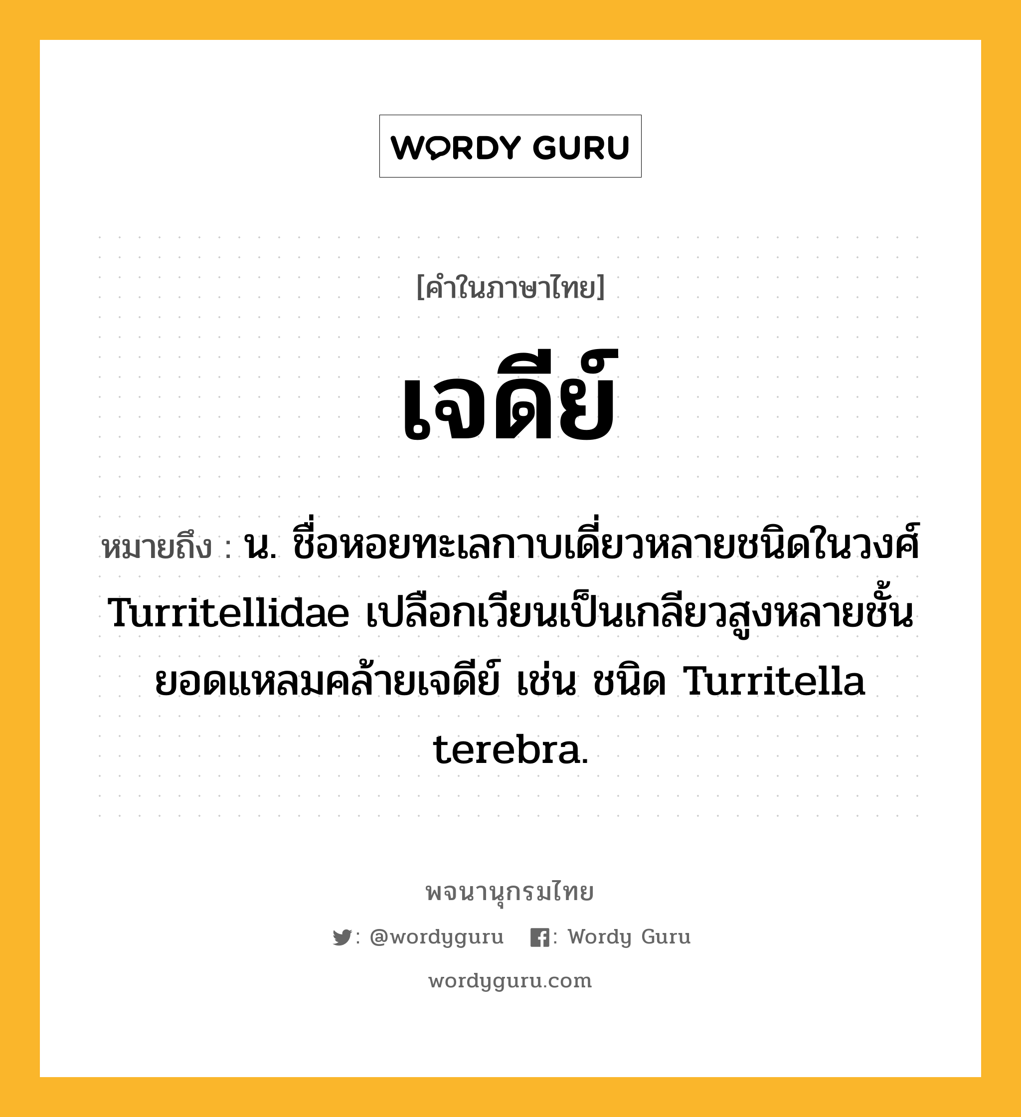 เจดีย์ หมายถึงอะไร?, คำในภาษาไทย เจดีย์ หมายถึง น. ชื่อหอยทะเลกาบเดี่ยวหลายชนิดในวงศ์ Turritellidae เปลือกเวียนเป็นเกลียวสูงหลายชั้น ยอดแหลมคล้ายเจดีย์ เช่น ชนิด Turritella terebra.