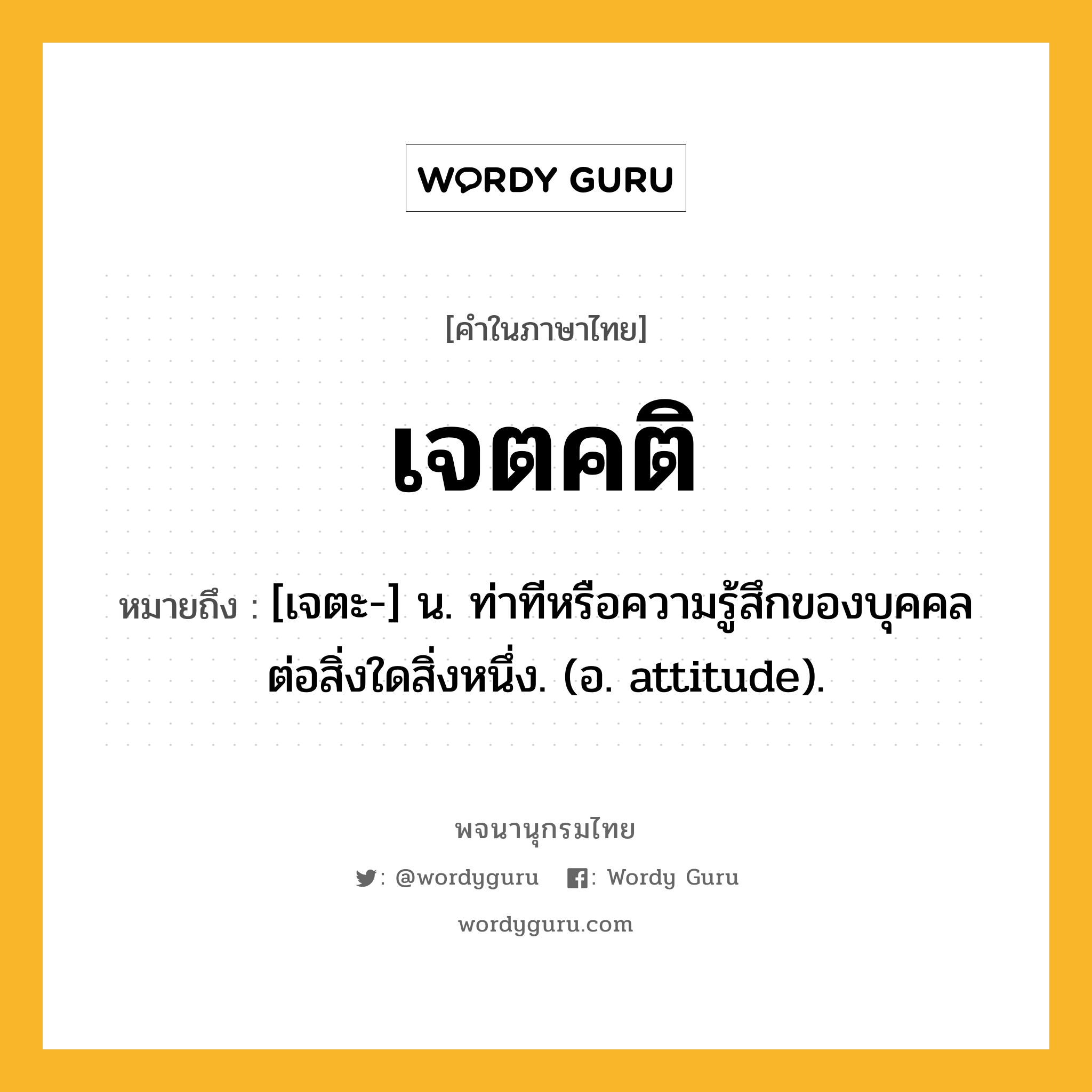 เจตคติ หมายถึงอะไร?, คำในภาษาไทย เจตคติ หมายถึง [เจตะ-] น. ท่าทีหรือความรู้สึกของบุคคลต่อสิ่งใดสิ่งหนึ่ง. (อ. attitude).