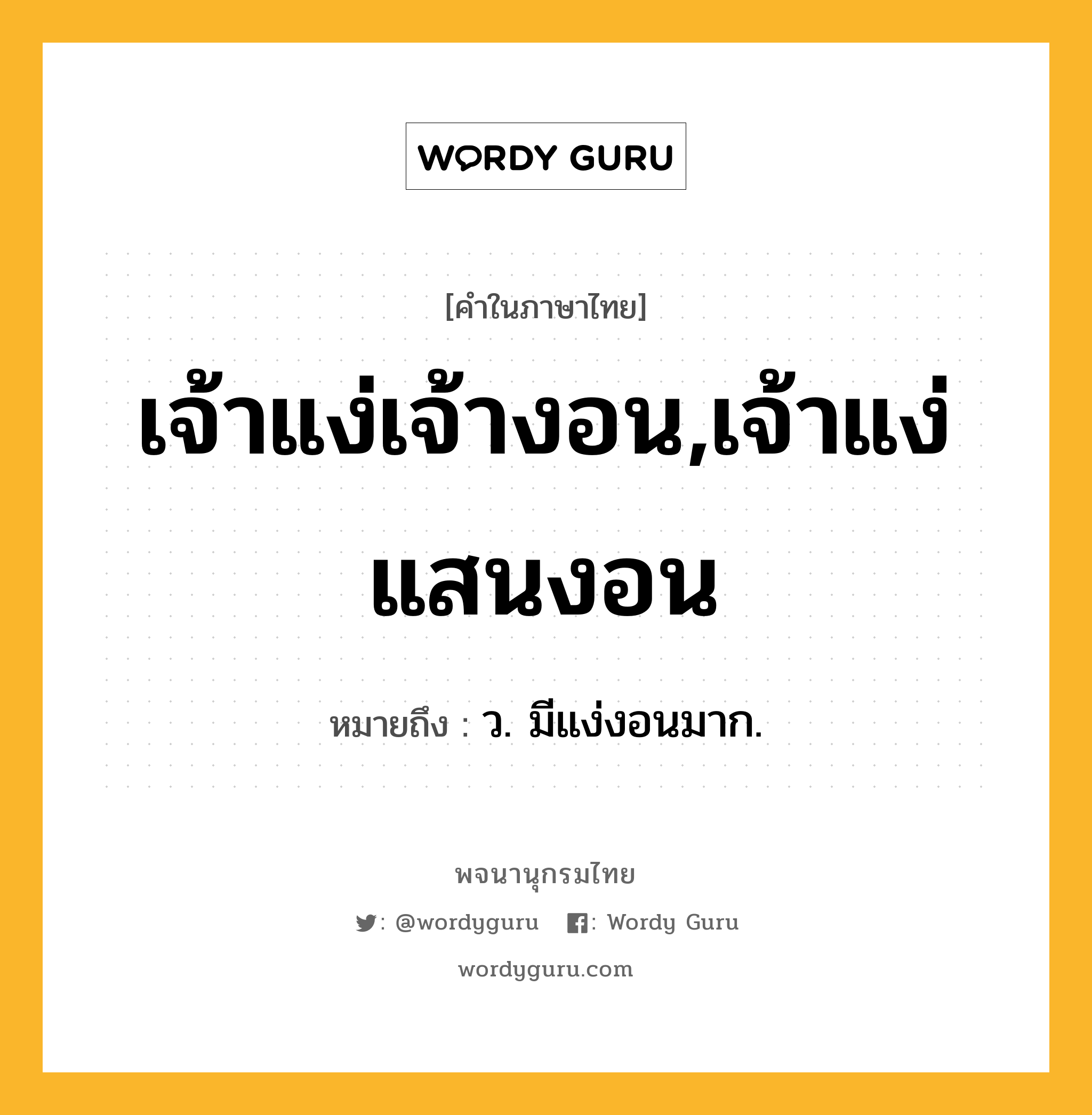 เจ้าแง่เจ้างอน,เจ้าแง่แสนงอน หมายถึงอะไร?, คำในภาษาไทย เจ้าแง่เจ้างอน,เจ้าแง่แสนงอน หมายถึง ว. มีแง่งอนมาก.