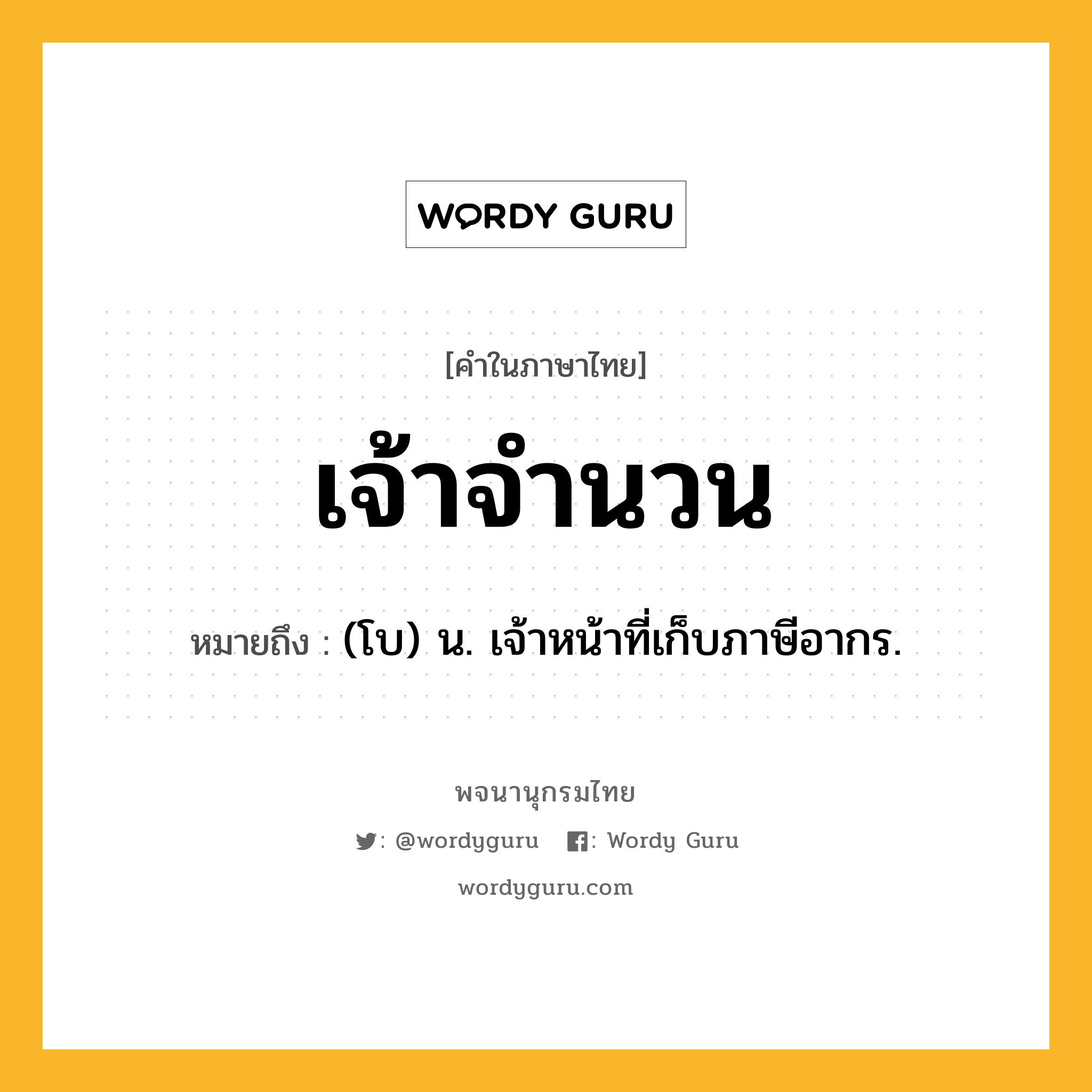 เจ้าจำนวน ความหมาย หมายถึงอะไร?, คำในภาษาไทย เจ้าจำนวน หมายถึง (โบ) น. เจ้าหน้าที่เก็บภาษีอากร.
