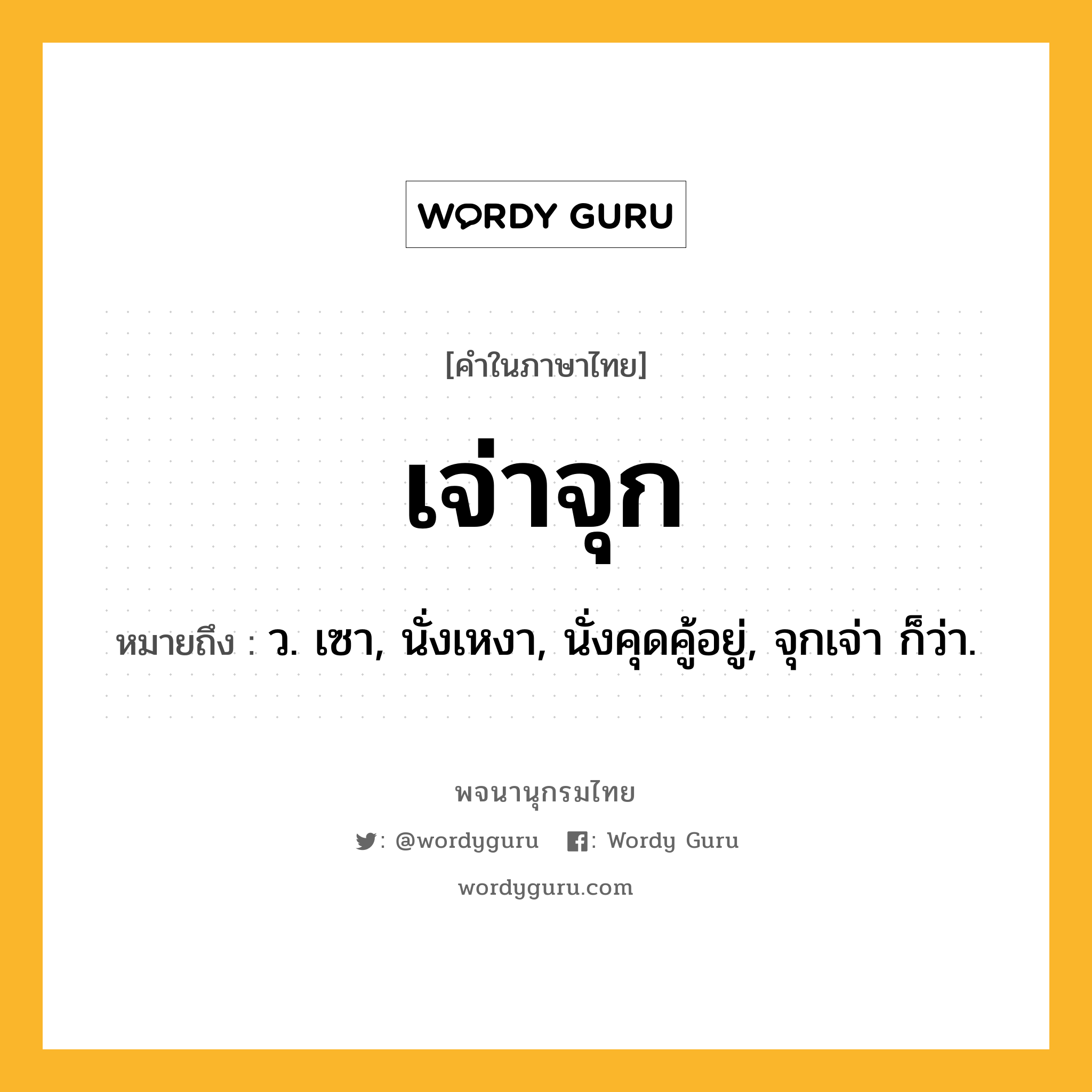 เจ่าจุก ความหมาย หมายถึงอะไร?, คำในภาษาไทย เจ่าจุก หมายถึง ว. เซา, นั่งเหงา, นั่งคุดคู้อยู่, จุกเจ่า ก็ว่า.
