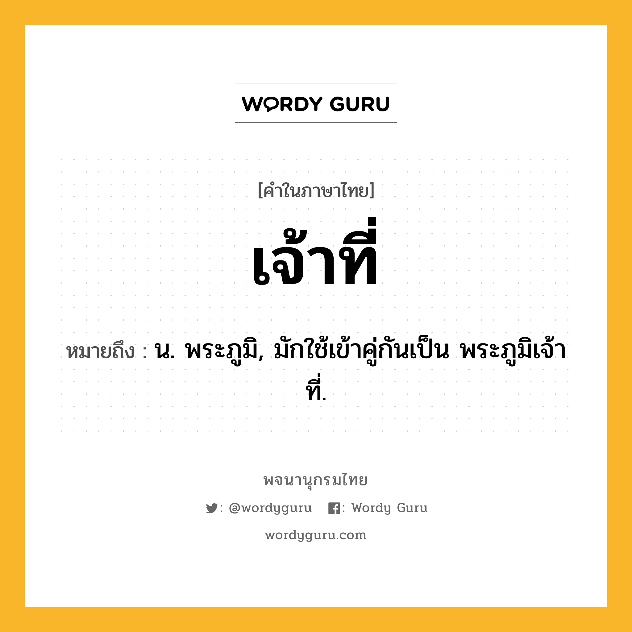 เจ้าที่ ความหมาย หมายถึงอะไร?, คำในภาษาไทย เจ้าที่ หมายถึง น. พระภูมิ, มักใช้เข้าคู่กันเป็น พระภูมิเจ้าที่.
