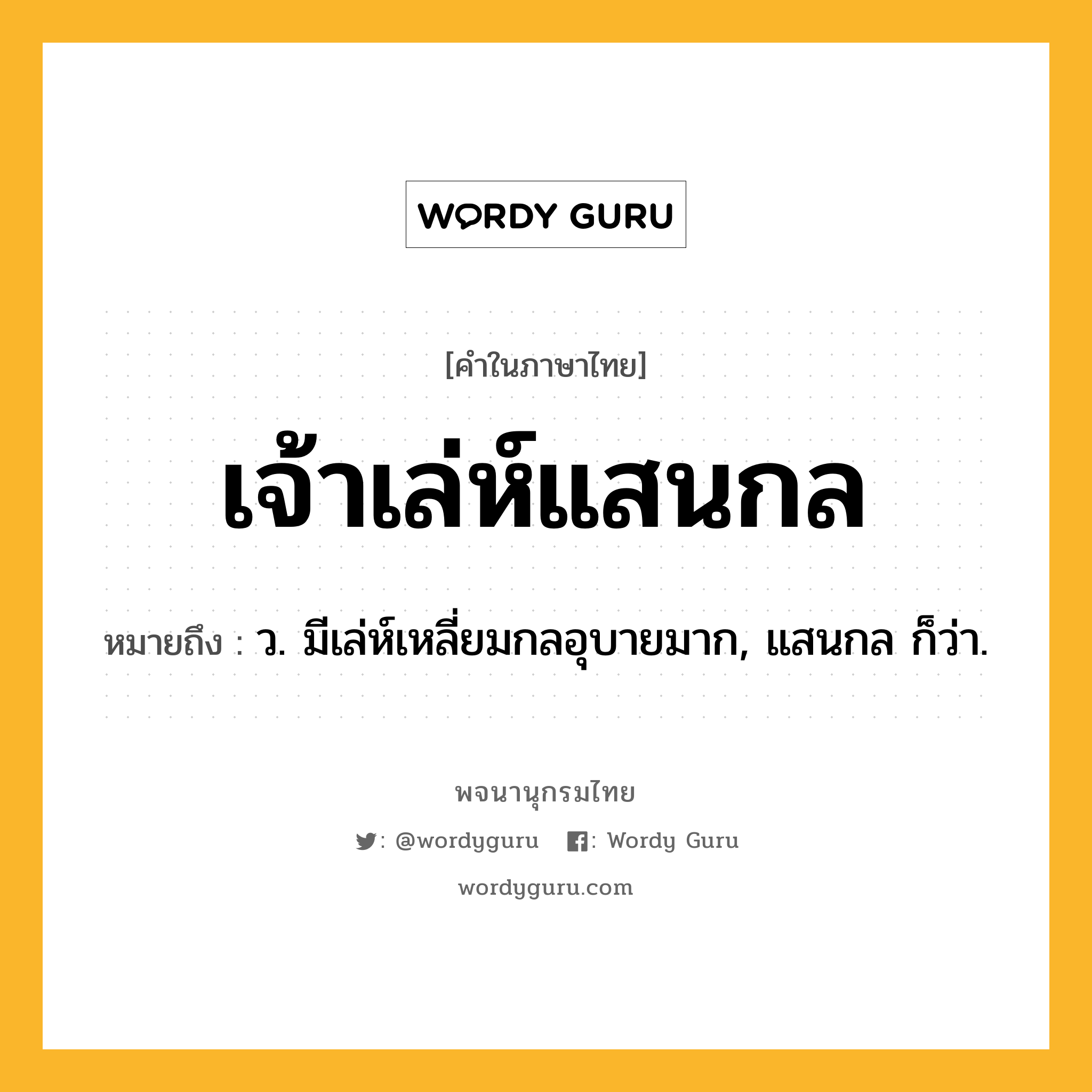 เจ้าเล่ห์แสนกล หมายถึงอะไร?, คำในภาษาไทย เจ้าเล่ห์แสนกล หมายถึง ว. มีเล่ห์เหลี่ยมกลอุบายมาก, แสนกล ก็ว่า.