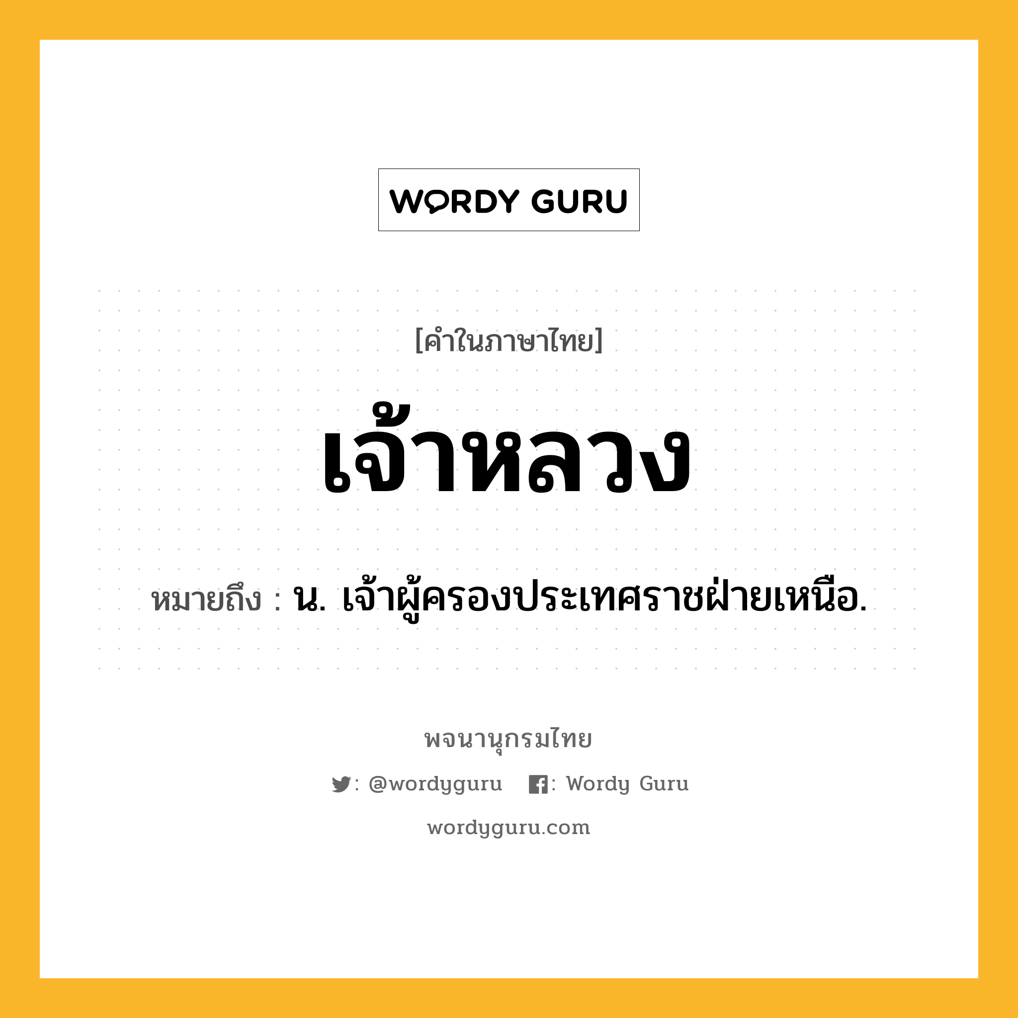 เจ้าหลวง หมายถึงอะไร?, คำในภาษาไทย เจ้าหลวง หมายถึง น. เจ้าผู้ครองประเทศราชฝ่ายเหนือ.