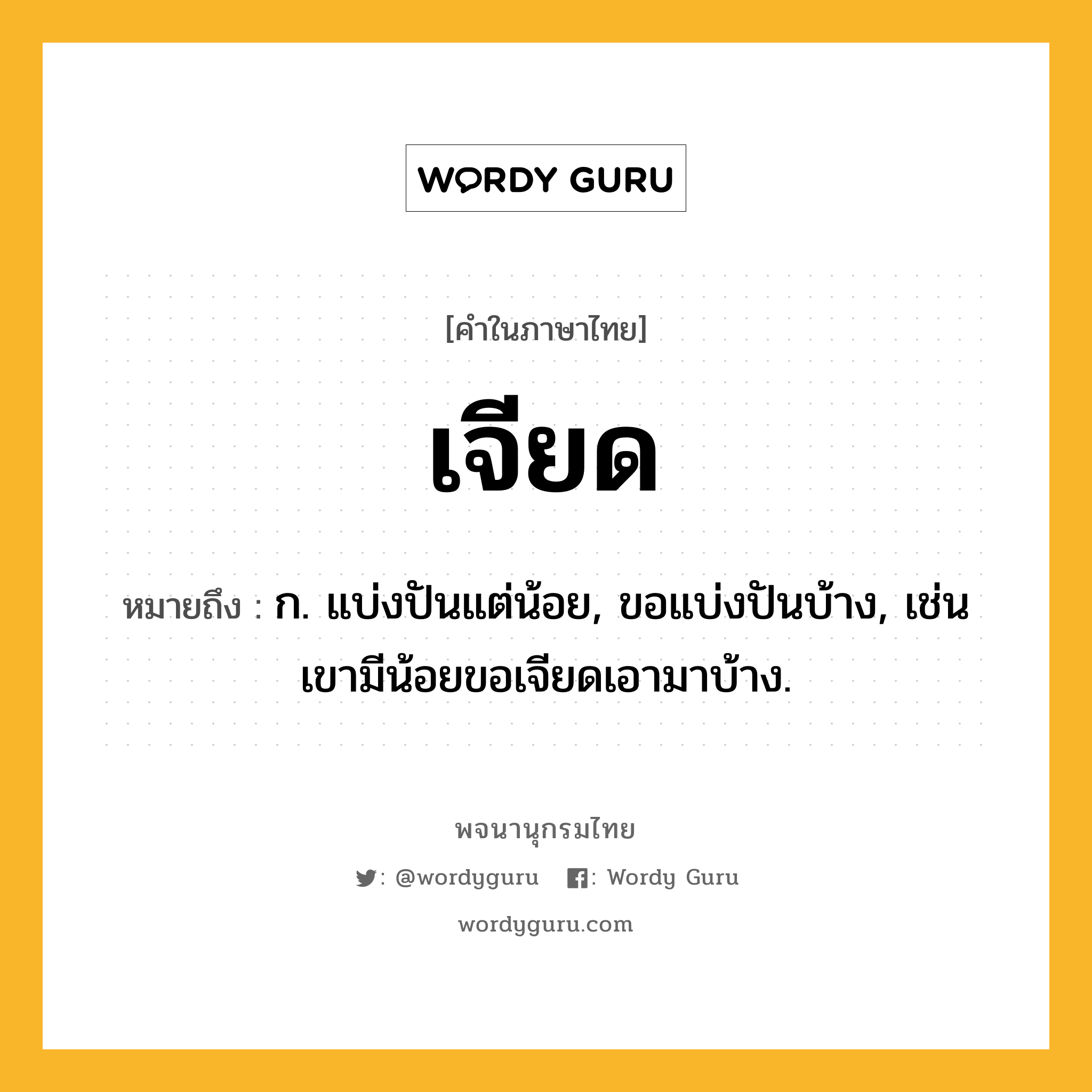 เจียด ความหมาย หมายถึงอะไร?, คำในภาษาไทย เจียด หมายถึง ก. แบ่งปันแต่น้อย, ขอแบ่งปันบ้าง, เช่น เขามีน้อยขอเจียดเอามาบ้าง.