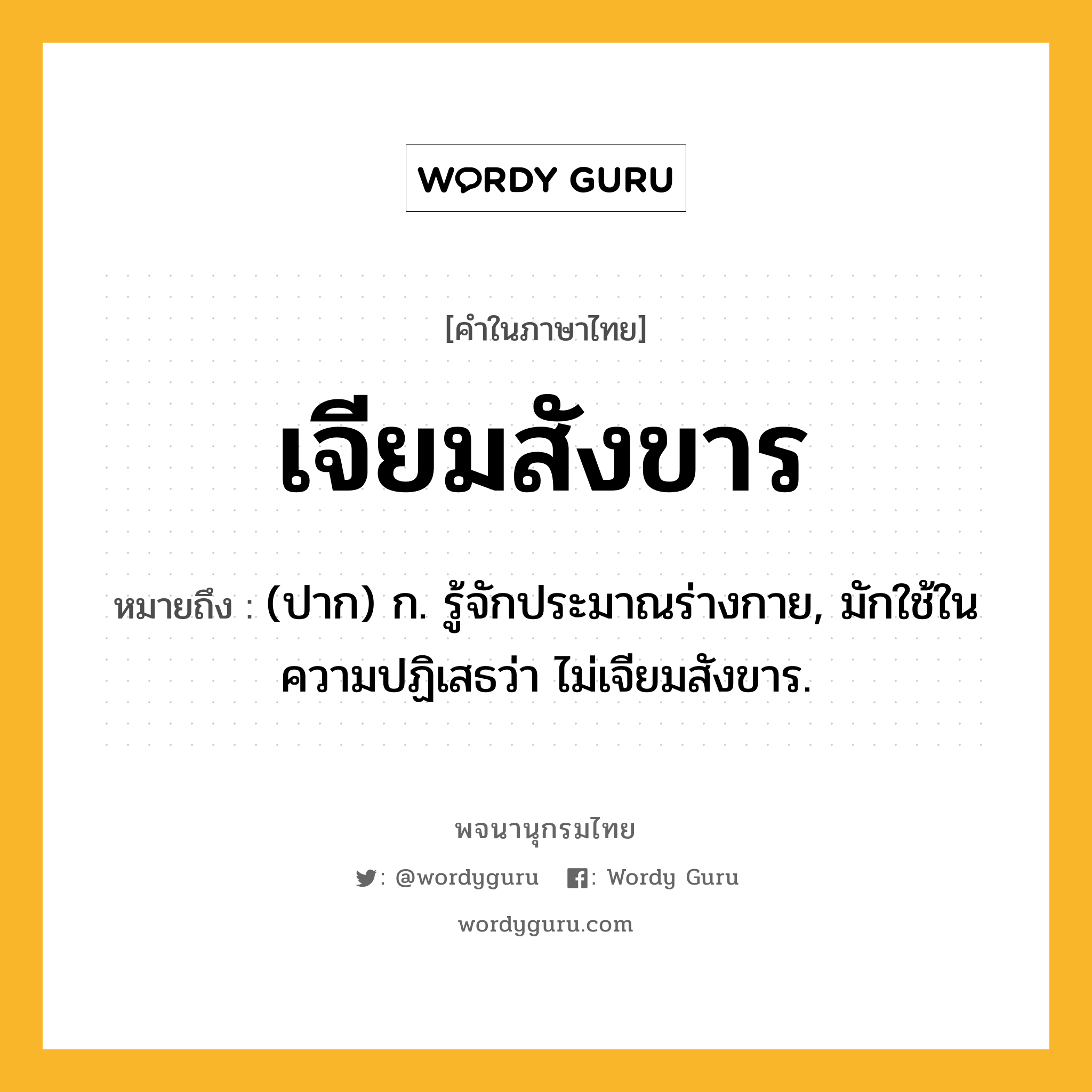 เจียมสังขาร ความหมาย หมายถึงอะไร?, คำในภาษาไทย เจียมสังขาร หมายถึง (ปาก) ก. รู้จักประมาณร่างกาย, มักใช้ในความปฏิเสธว่า ไม่เจียมสังขาร.