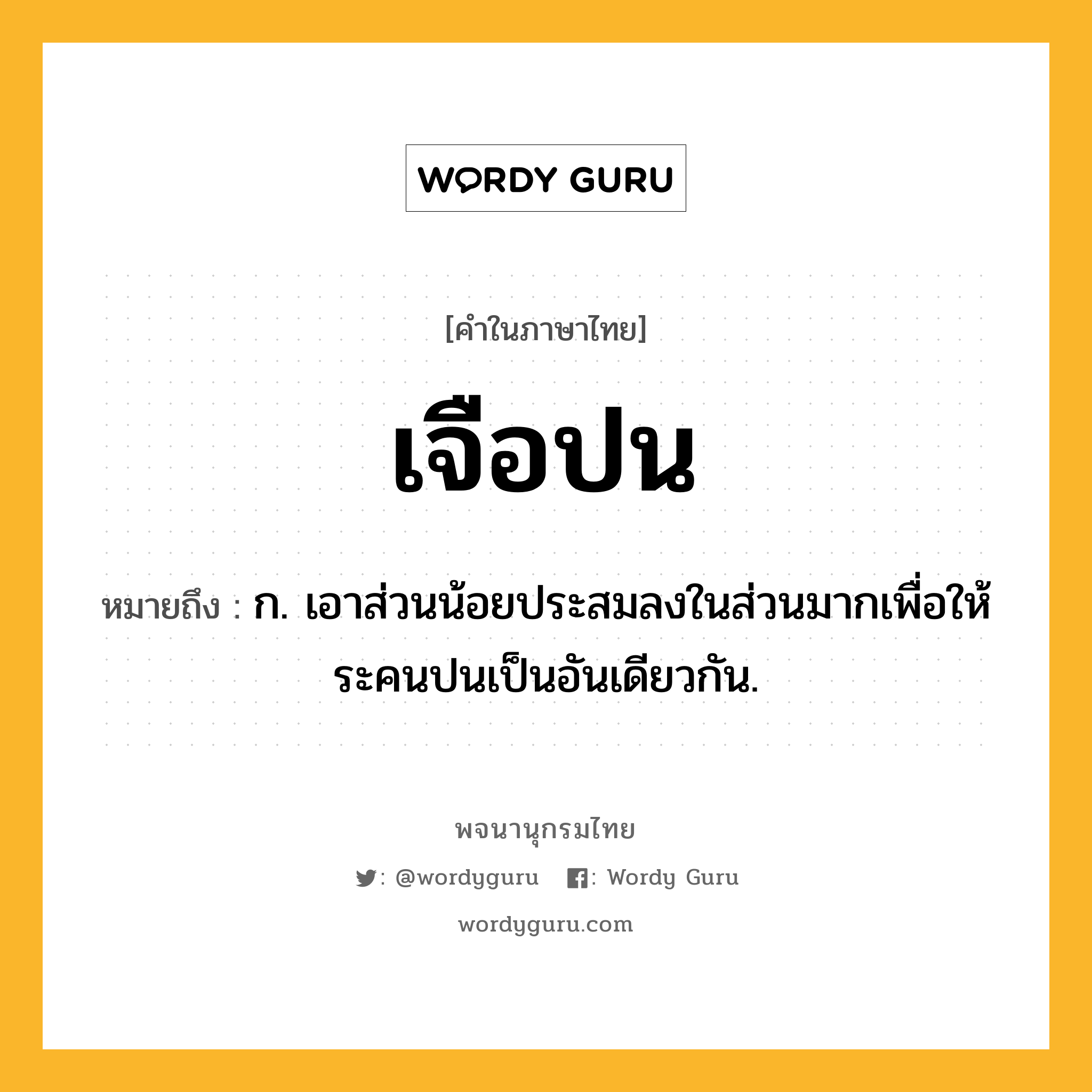 เจือปน ความหมาย หมายถึงอะไร?, คำในภาษาไทย เจือปน หมายถึง ก. เอาส่วนน้อยประสมลงในส่วนมากเพื่อให้ระคนปนเป็นอันเดียวกัน.