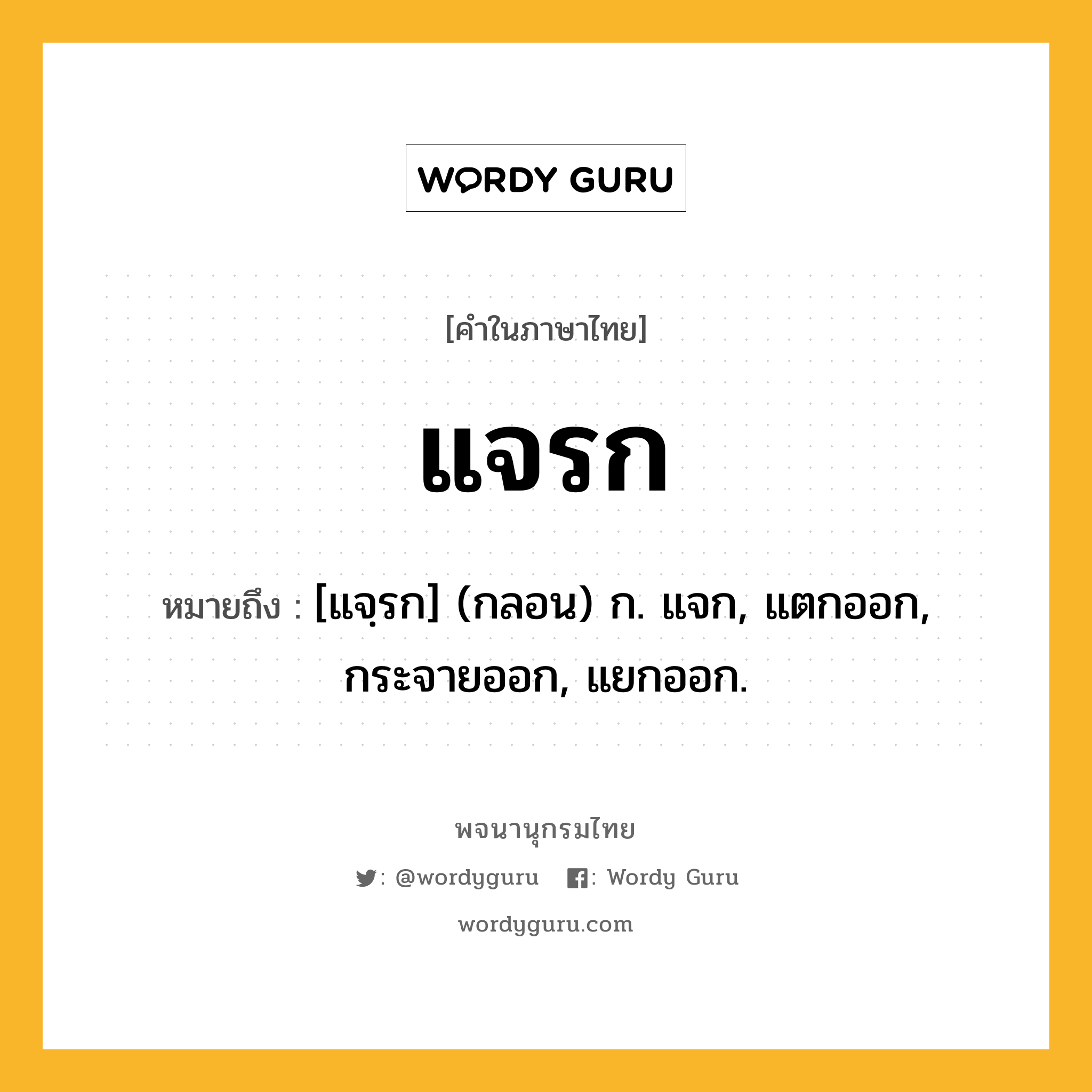 แจรก ความหมาย หมายถึงอะไร?, คำในภาษาไทย แจรก หมายถึง [แจฺรก] (กลอน) ก. แจก, แตกออก, กระจายออก, แยกออก.